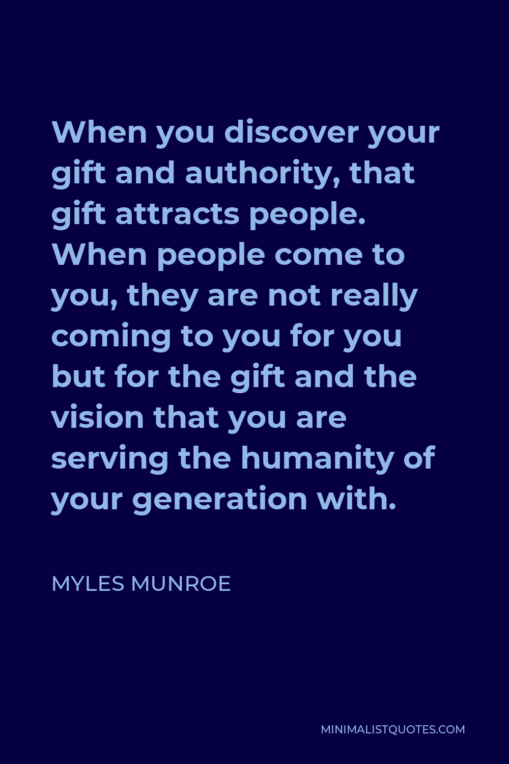 Myles Munroe Quote - When you discover your gift and authority, that gift attracts people. When people come to you, they are not really coming to you for you but for the gift and the vision that you are serving the humanity of your generation with.