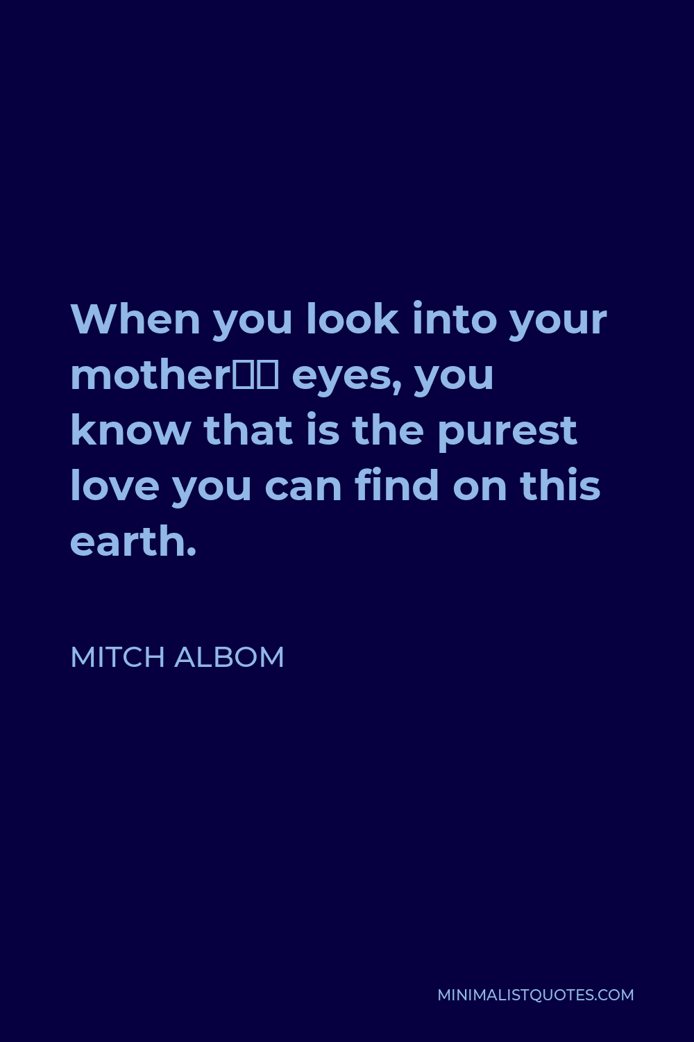Mitch Albom Quote - When you look into your mother’s eyes, you know that is the purest love you can find on this earth.