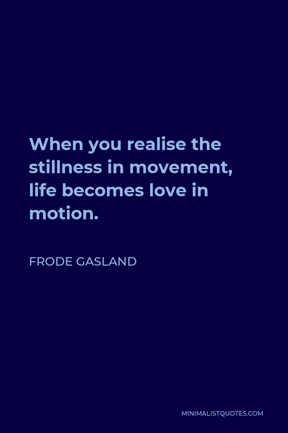 Frode Gasland Quote - When you realise the stillness in movement, life becomes love in motion.