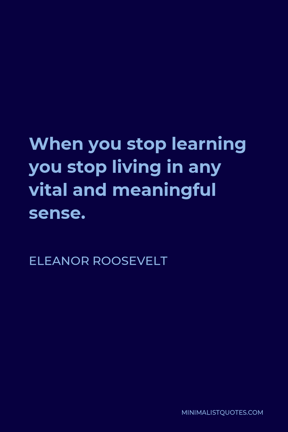 Eleanor Roosevelt Quote - When you stop learning you stop living in any vital and meaningful sense.