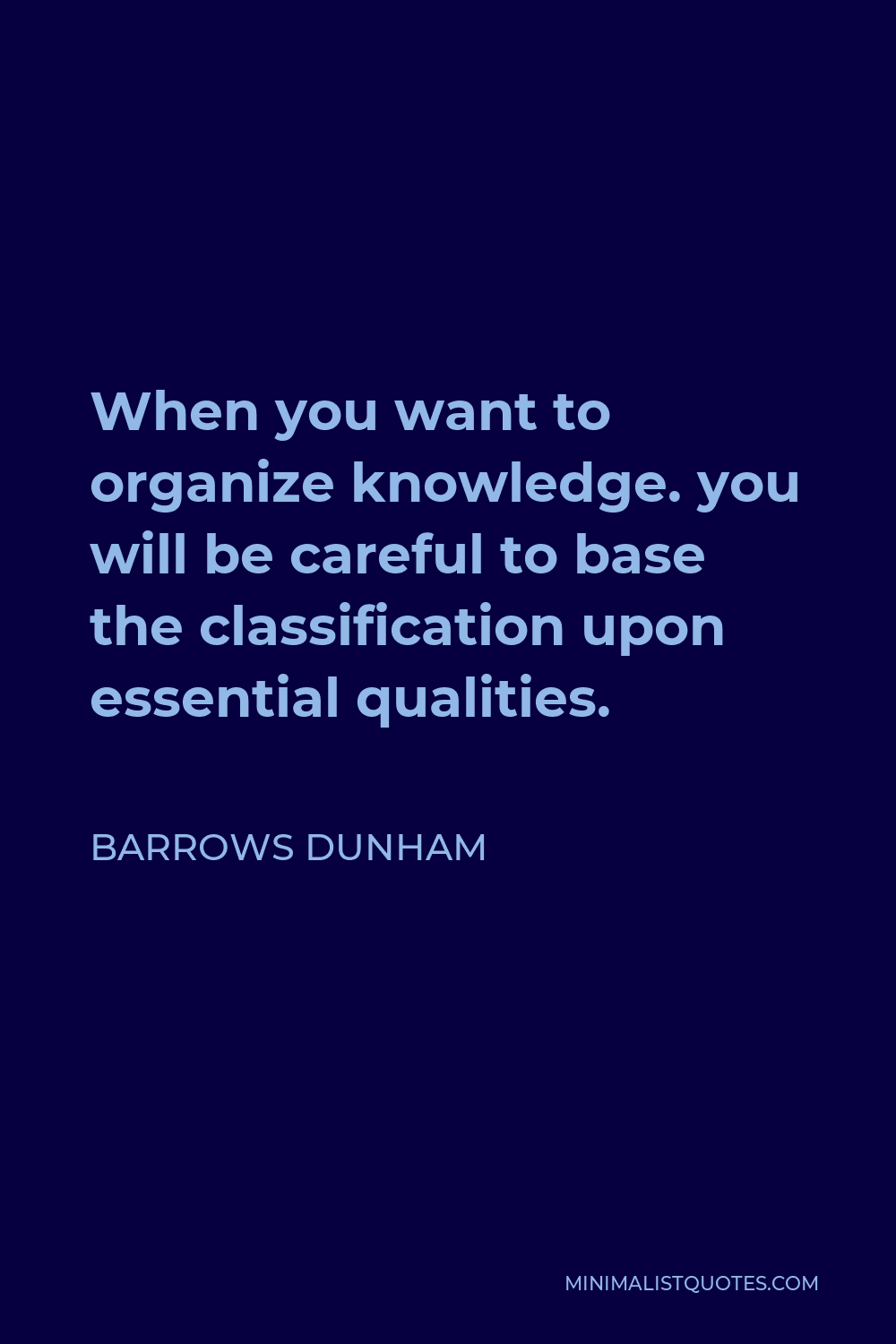 Barrows Dunham Quote - When you want to organize knowledge. you will be careful to base the classification upon essential qualities.
