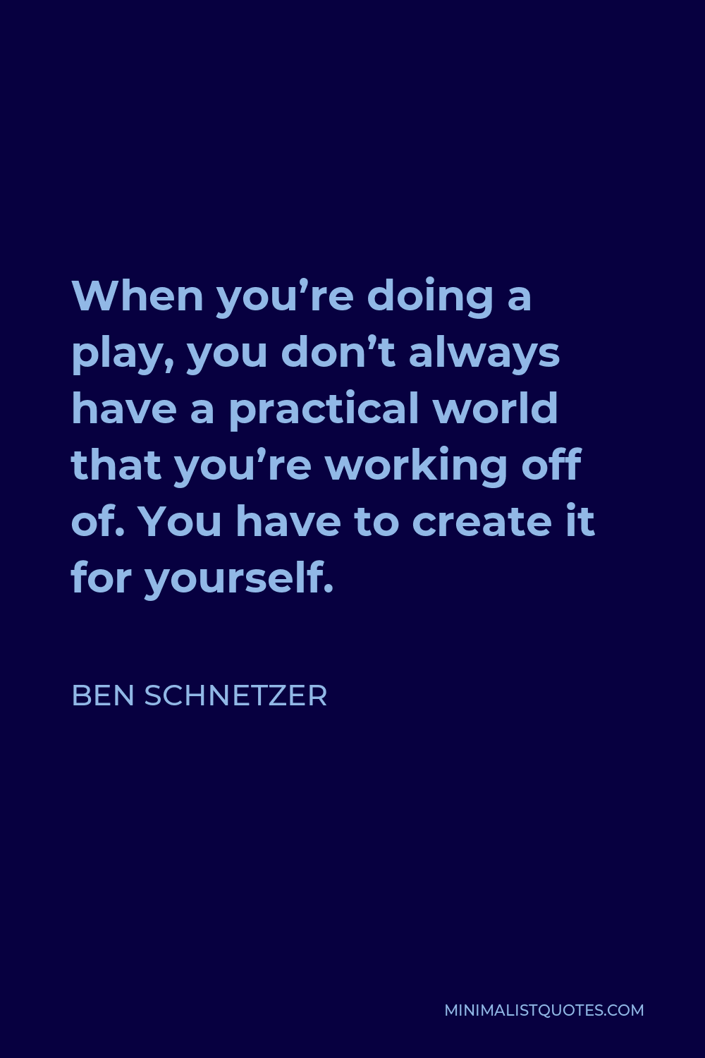 Ben Schnetzer Quote - When you’re doing a play, you don’t always have a practical world that you’re working off of. You have to create it for yourself.