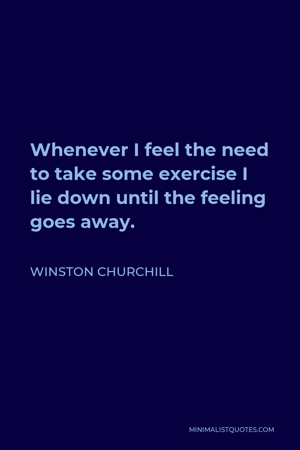 Winston Churchill Quote - Whenever I feel the need to take some exercise I lie down until the feeling goes away.