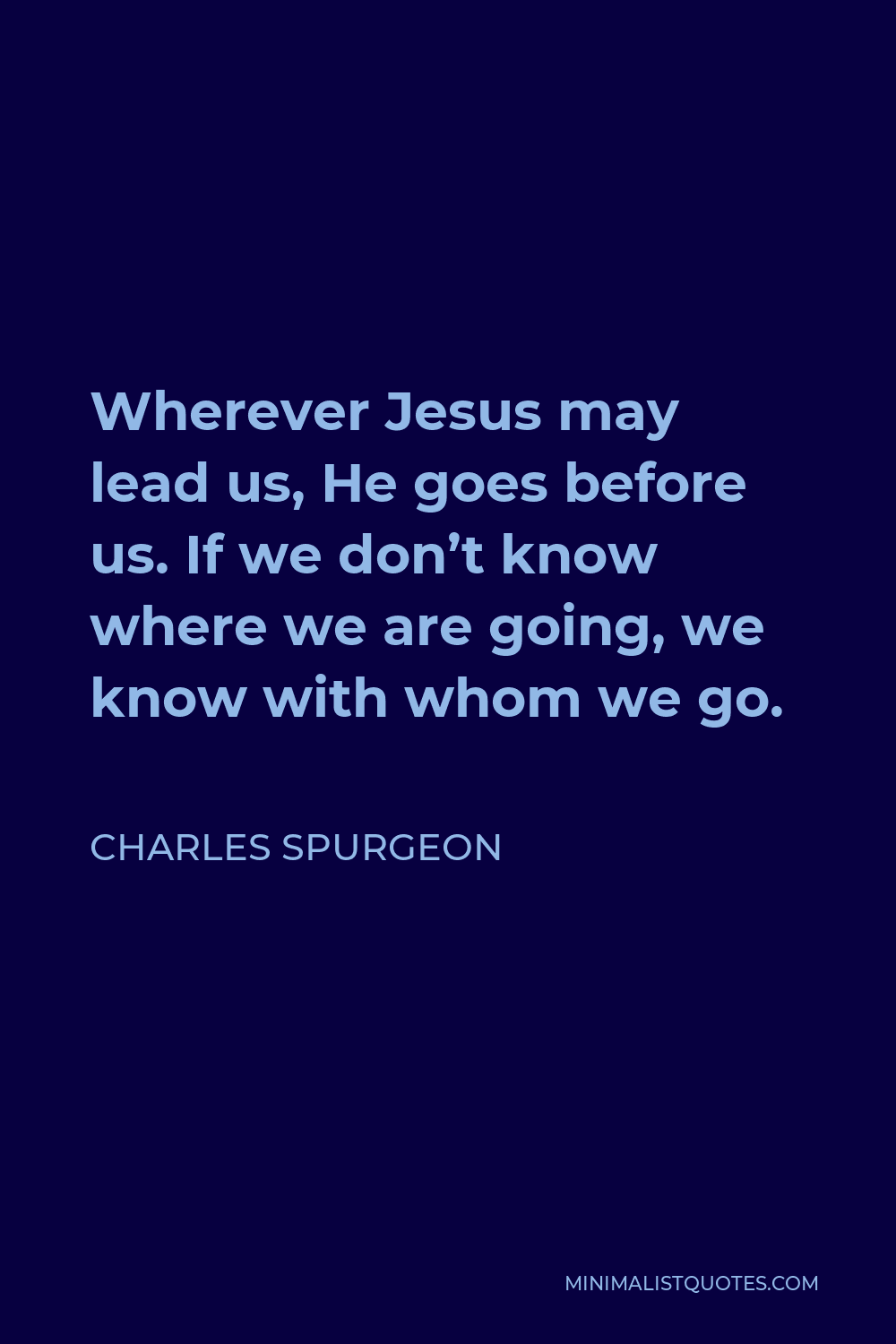 Charles Spurgeon Quote - Wherever Jesus may lead us, He goes before us. If we don’t know where we are going, we know with whom we go.