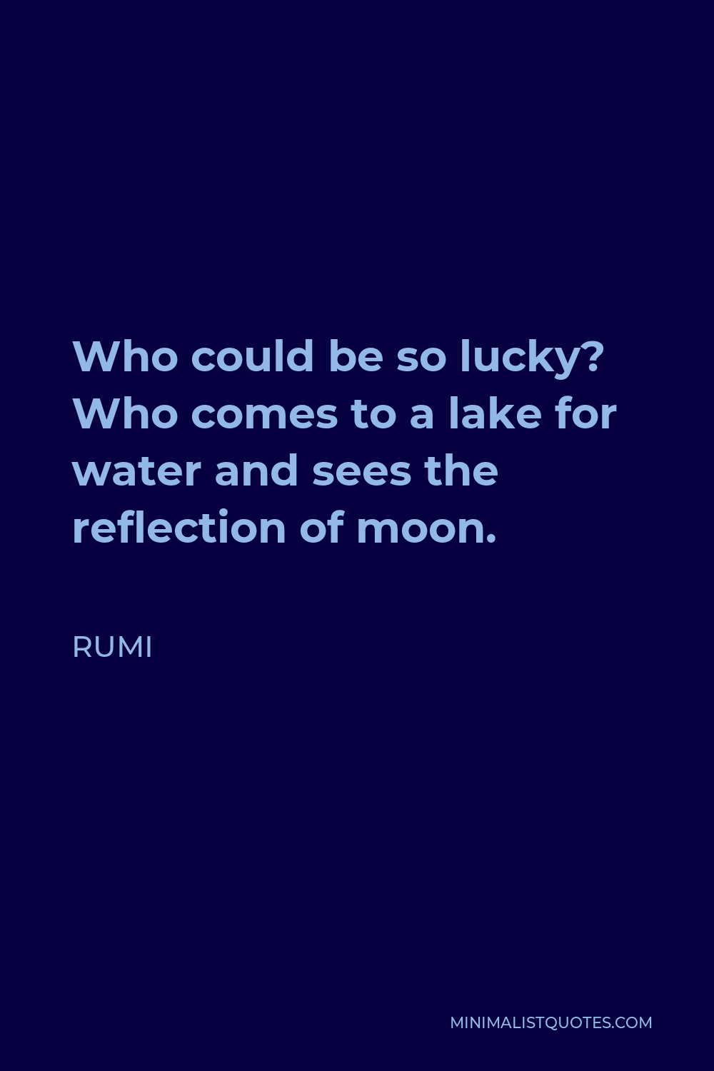 Rumi Quote - Who could be so lucky? Who comes to a lake for water and sees the reflection of moon.
