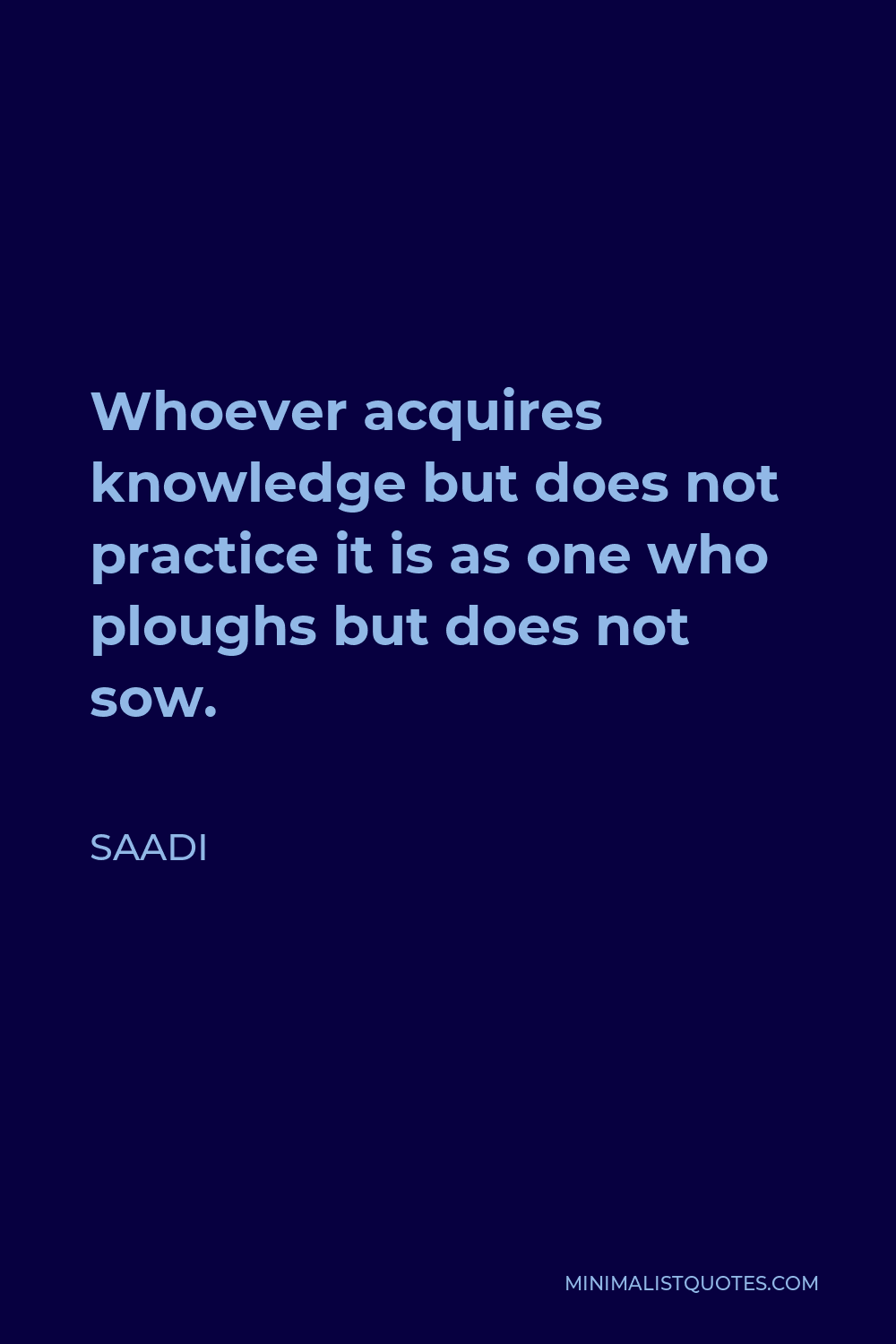 Saadi Quote - Whoever acquires knowledge but does not practice it is as one who ploughs but does not sow.