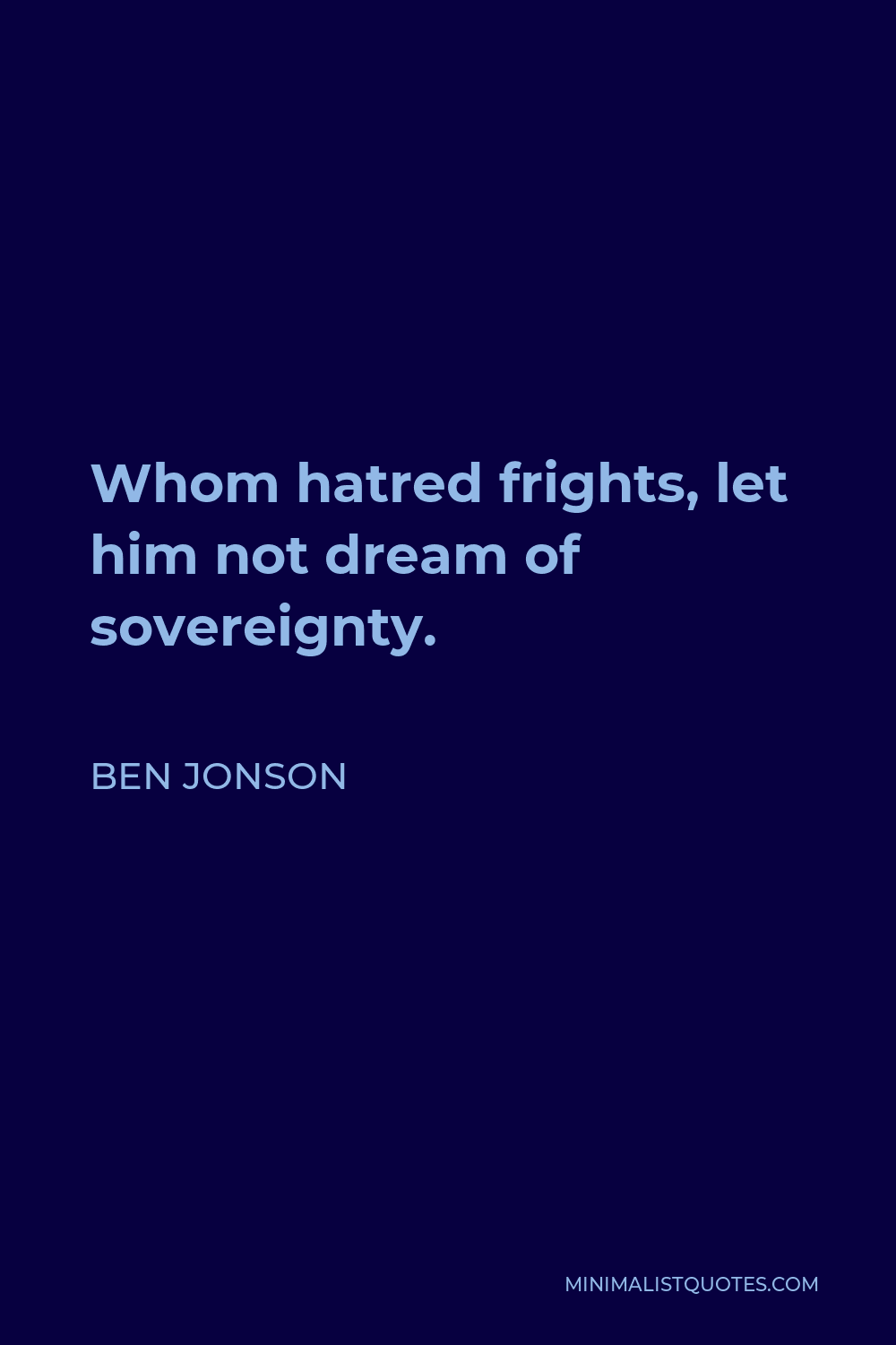 Ben Jonson Quote - Whom hatred frights, let him not dream of sovereignty.