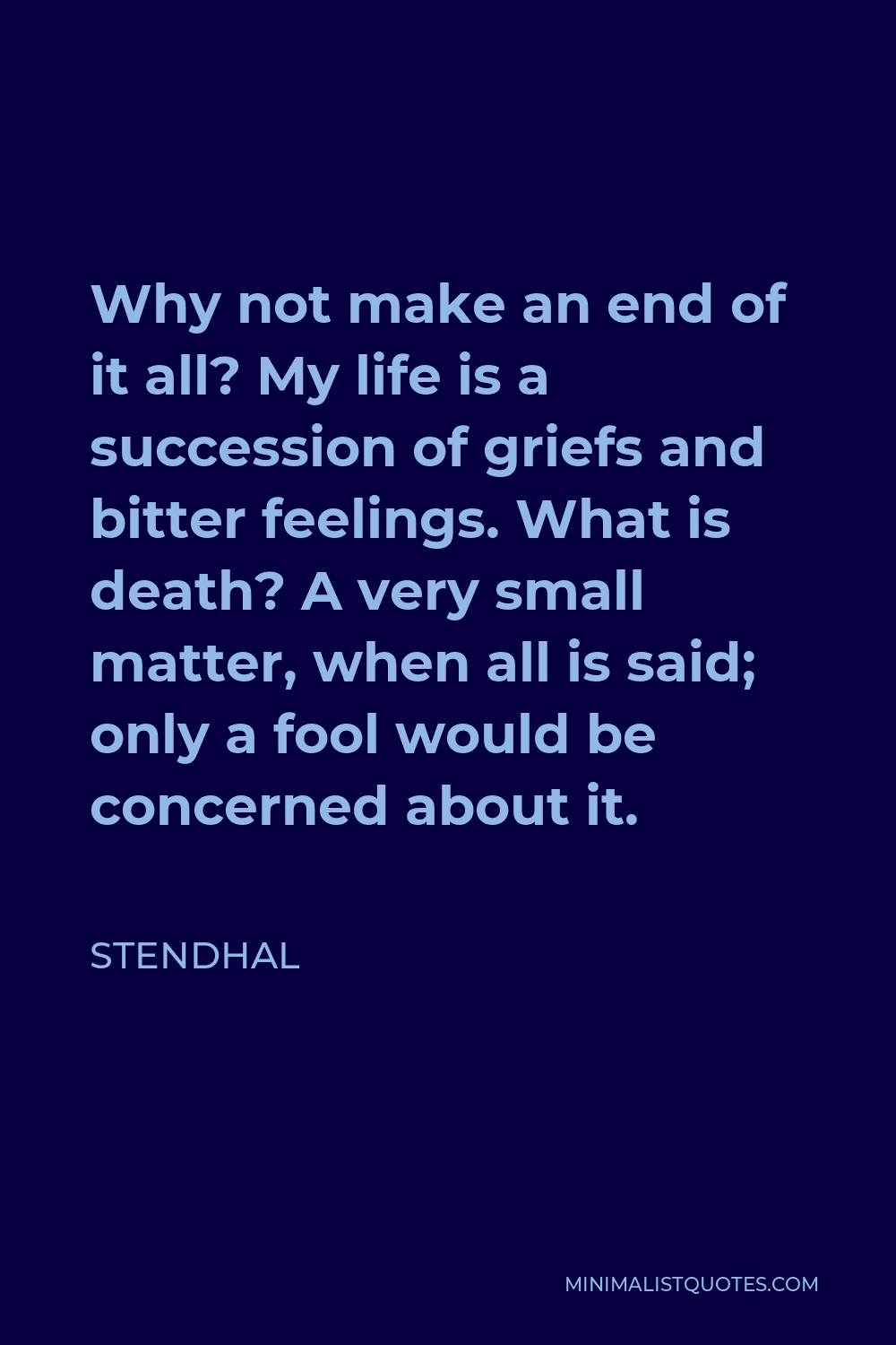 Stendhal Quote - Why not make an end of it all? My life is a succession of griefs and bitter feelings. What is death? A very small matter, when all is said; only a fool would be concerned about it.