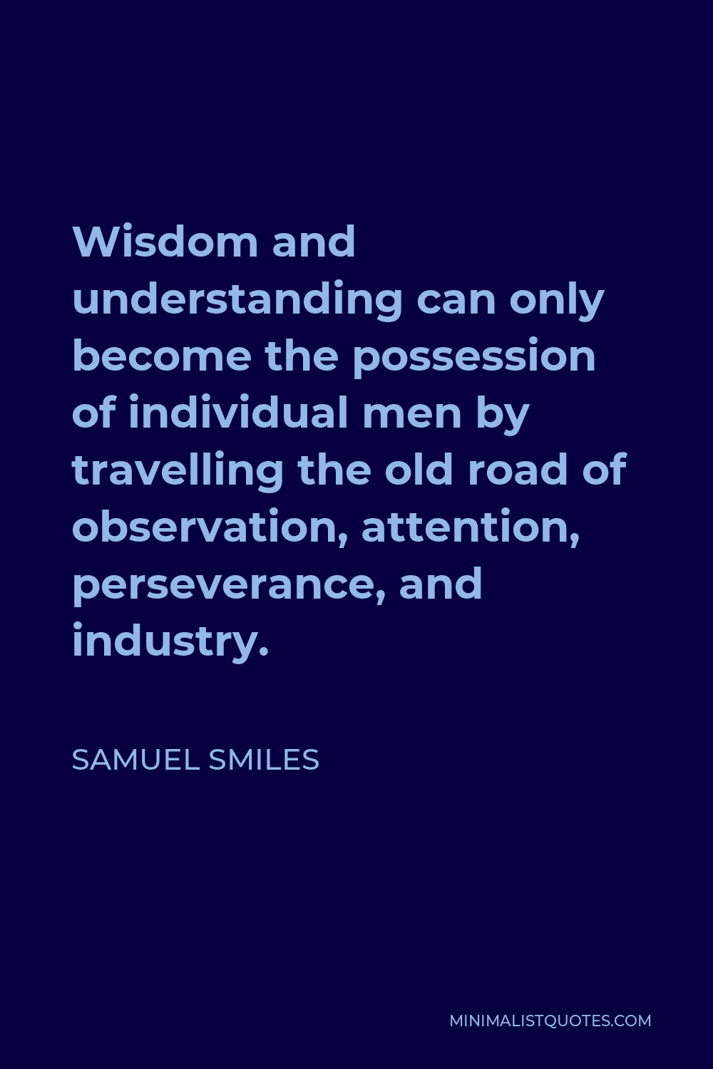 Samuel Smiles Quote - Wisdom and understanding can only become the possession of individual men by travelling the old road of observation, attention, perseverance, and industry.