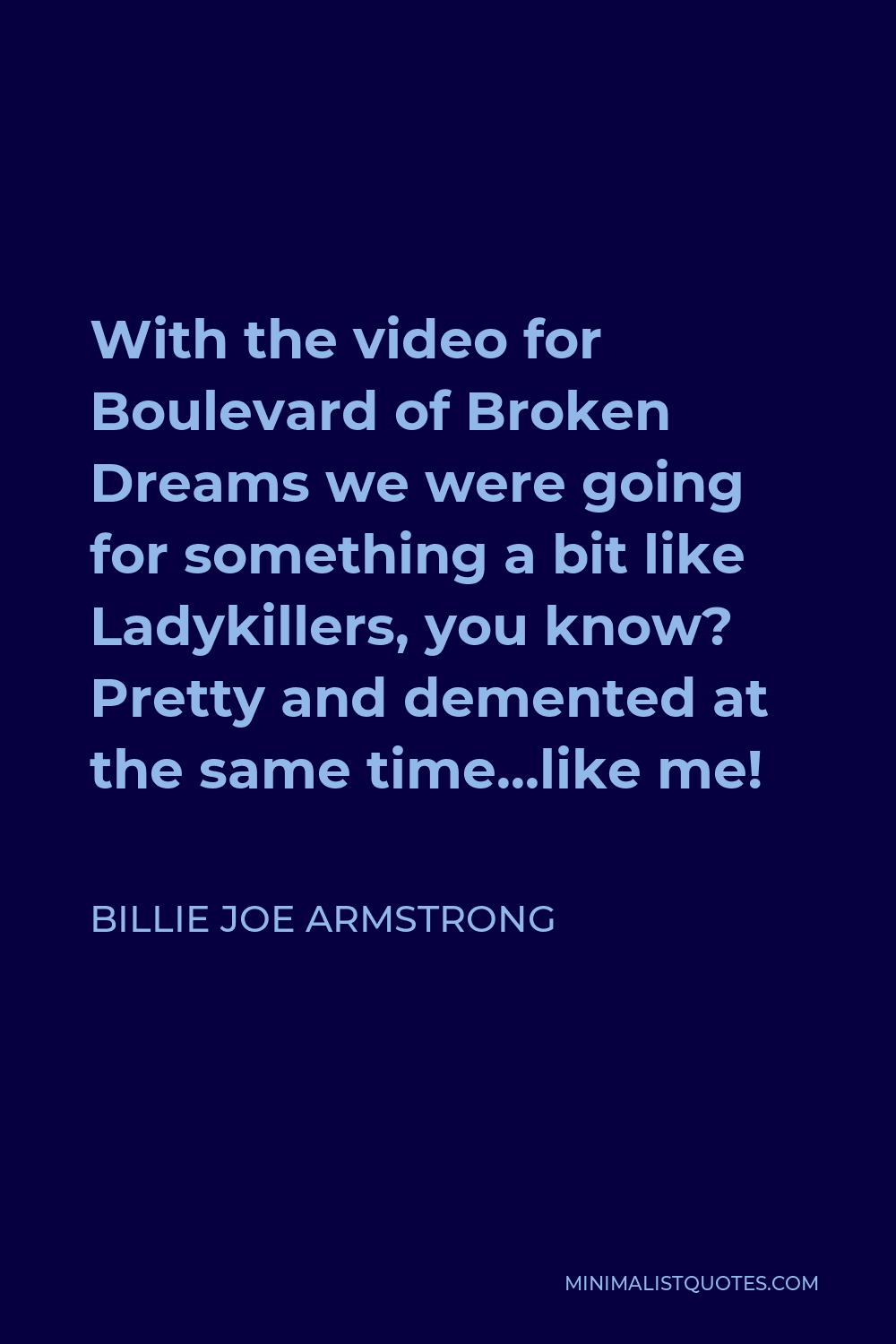 Billie Joe Armstrong Quote - With the video for Boulevard of Broken Dreams we were going for something a bit like Ladykillers, you know? Pretty and demented at the same time…like me!