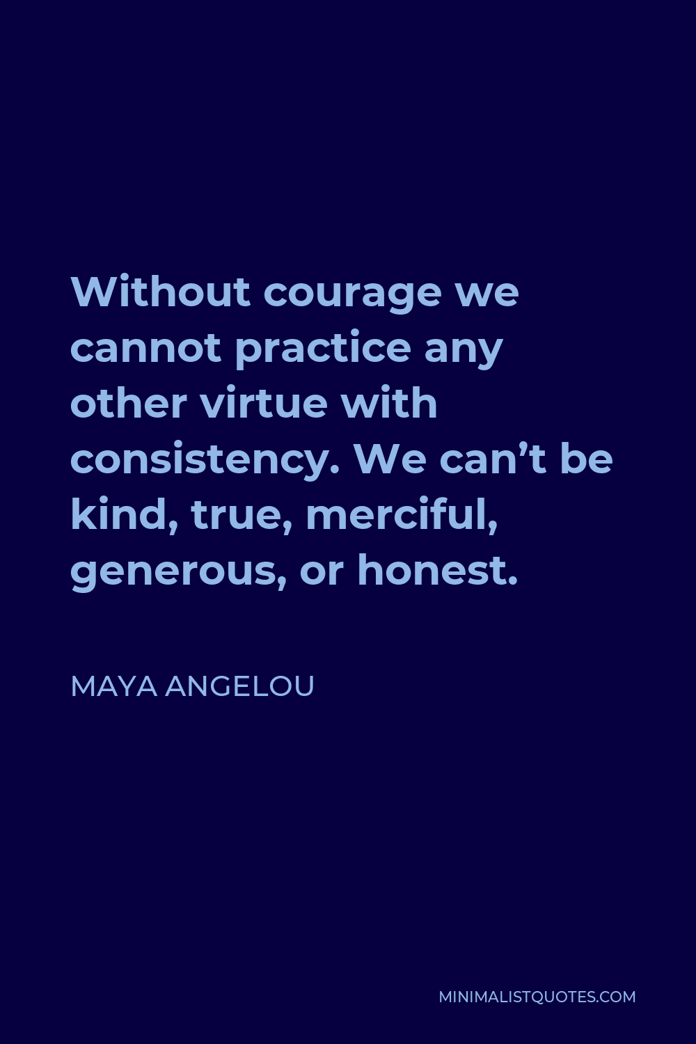 Maya Angelou Quote: Without courage we cannot practice any other virtue ...