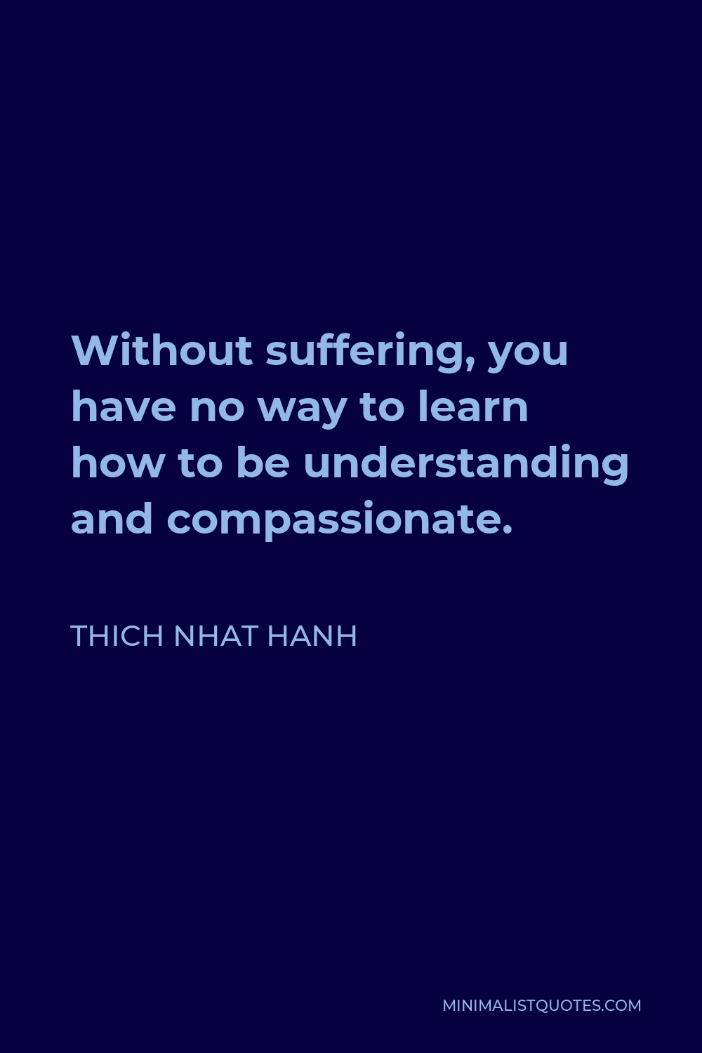 Thich Nhat Hanh Quote - Without suffering, you have no way to learn how to be understanding and compassionate.