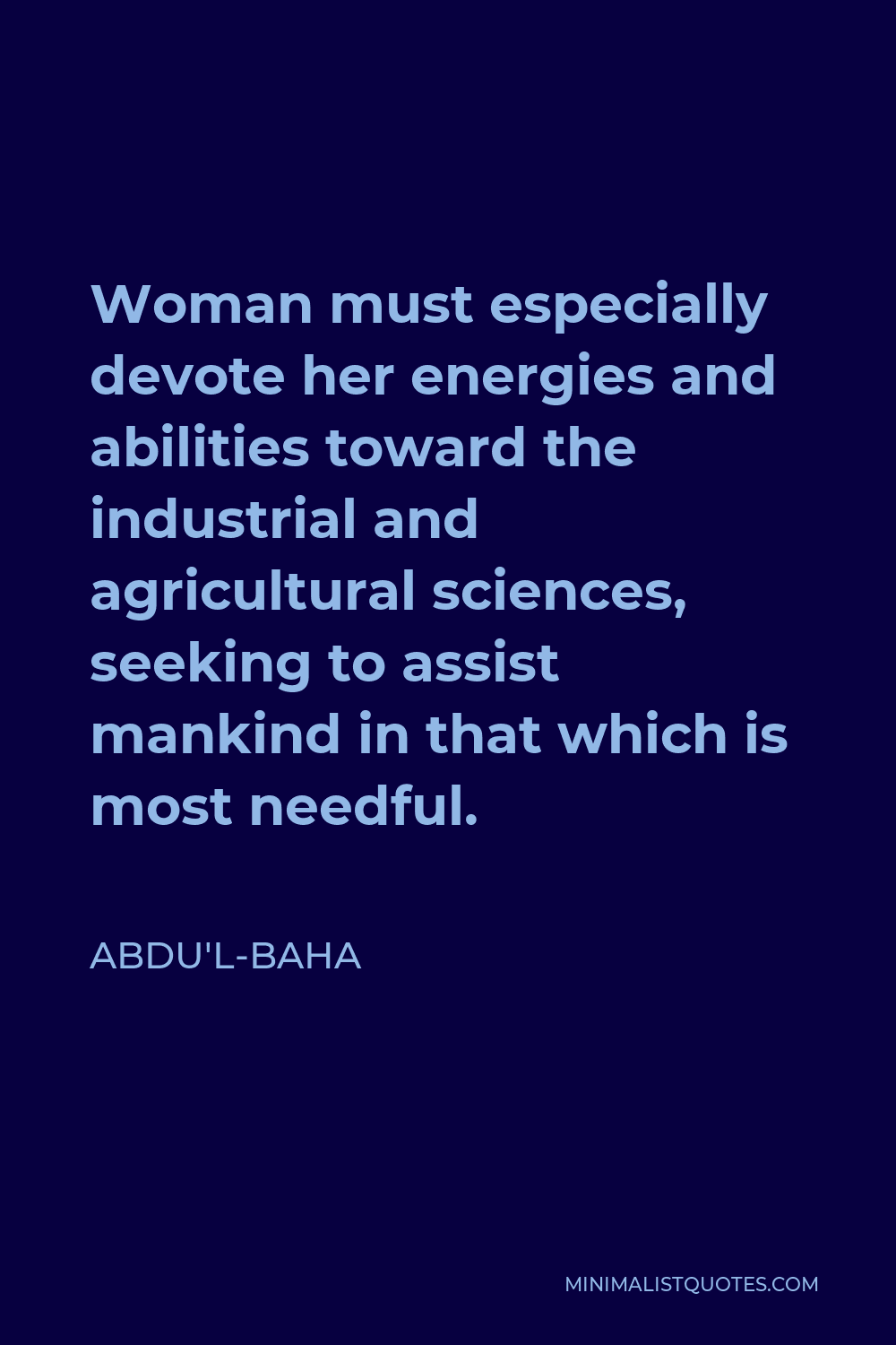 Abdu'l-Baha Quote - Woman must especially devote her energies and abilities toward the industrial and agricultural sciences, seeking to assist mankind in that which is most needful.