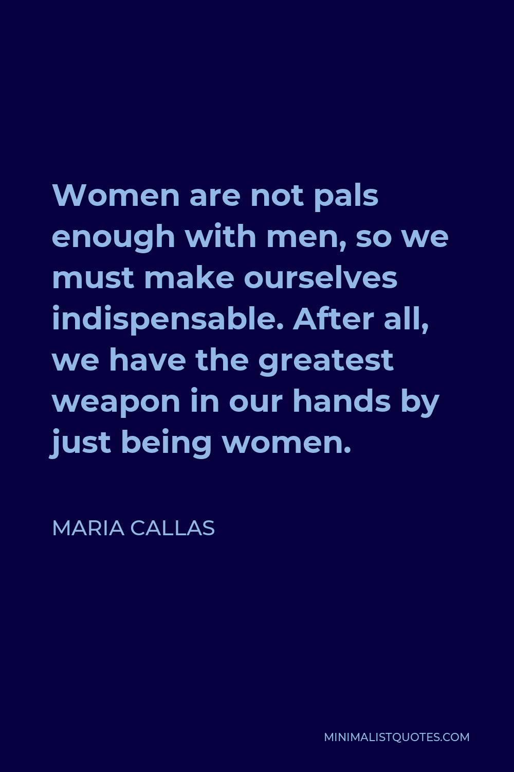 Maria Callas Quote - Women are not pals enough with men, so we must make ourselves indispensable. After all, we have the greatest weapon in our hands by just being women.