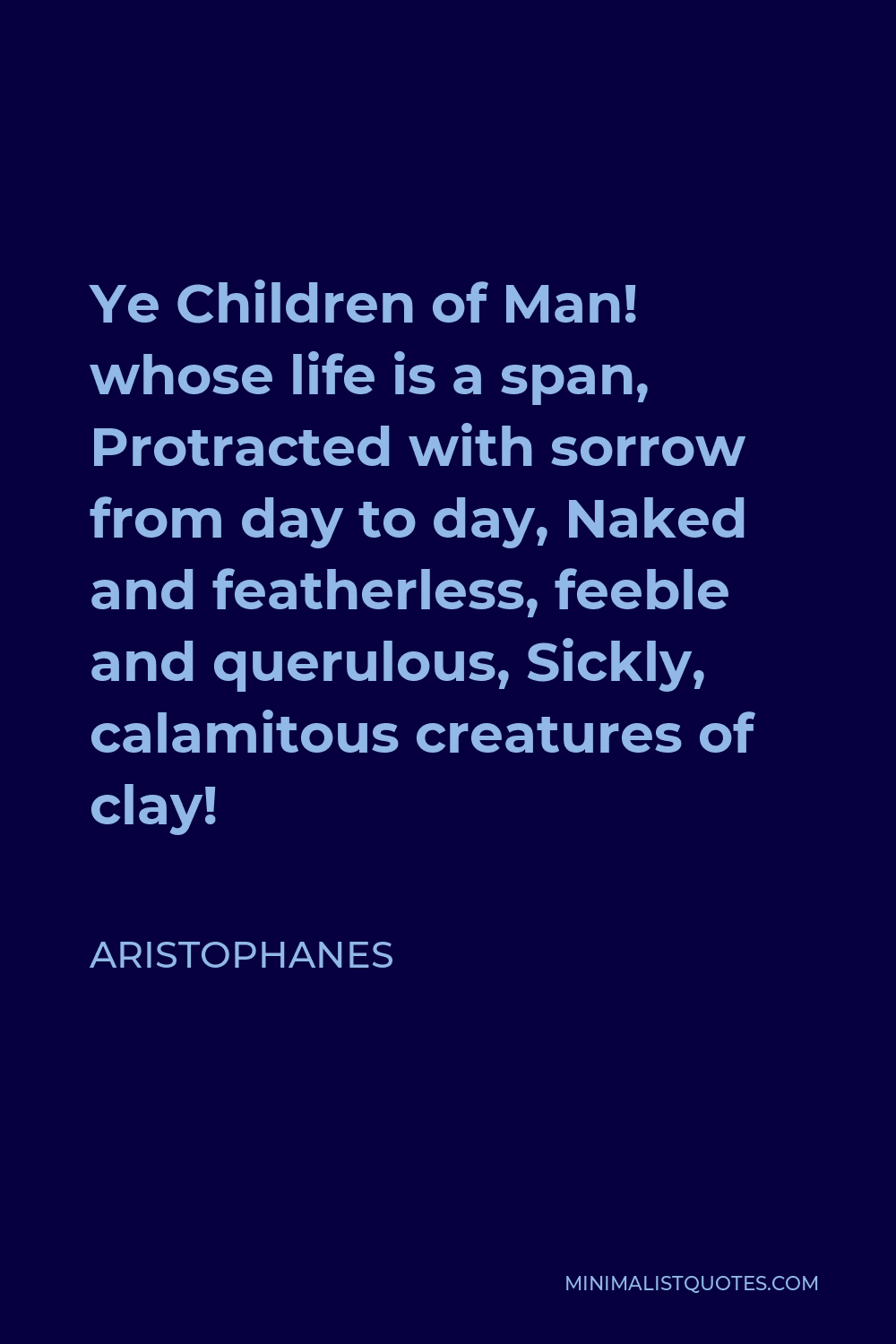 Aristophanes Quote - Ye Children of Man! whose life is a span, Protracted with sorrow from day to day, Naked and featherless, feeble and querulous, Sickly, calamitous creatures of clay!
