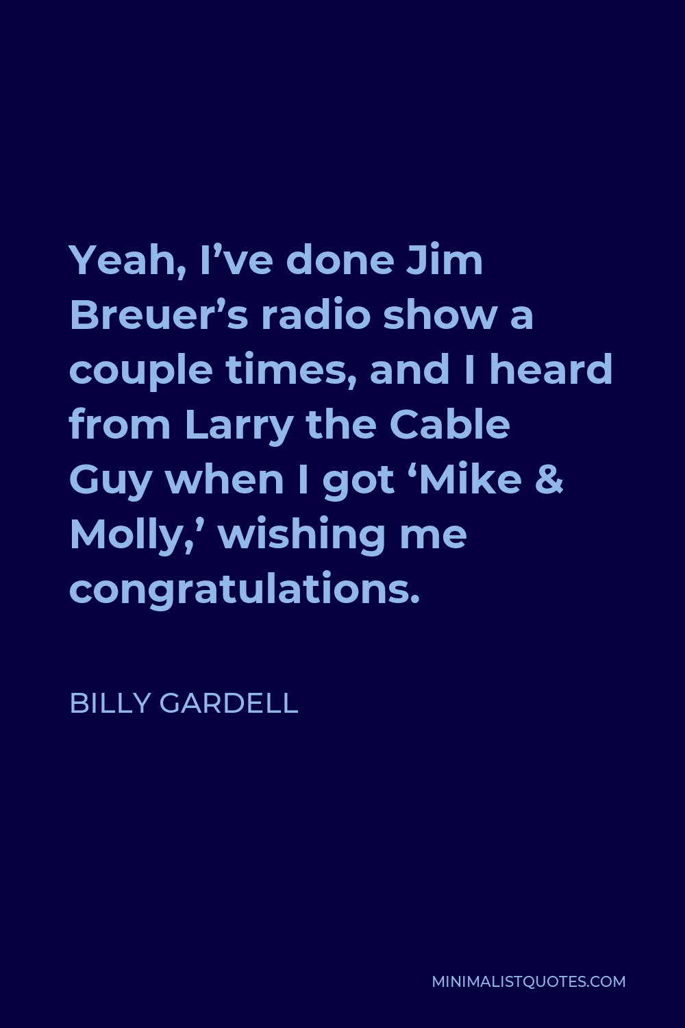 Billy Gardell Quote - Yeah, I’ve done Jim Breuer’s radio show a couple times, and I heard from Larry the Cable Guy when I got ‘Mike & Molly,’ wishing me congratulations.