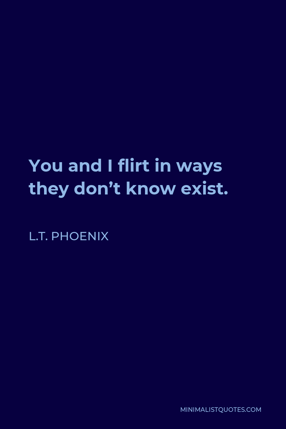 L.T. Phoenix Quote - You and I flirt in ways they don’t know exist.