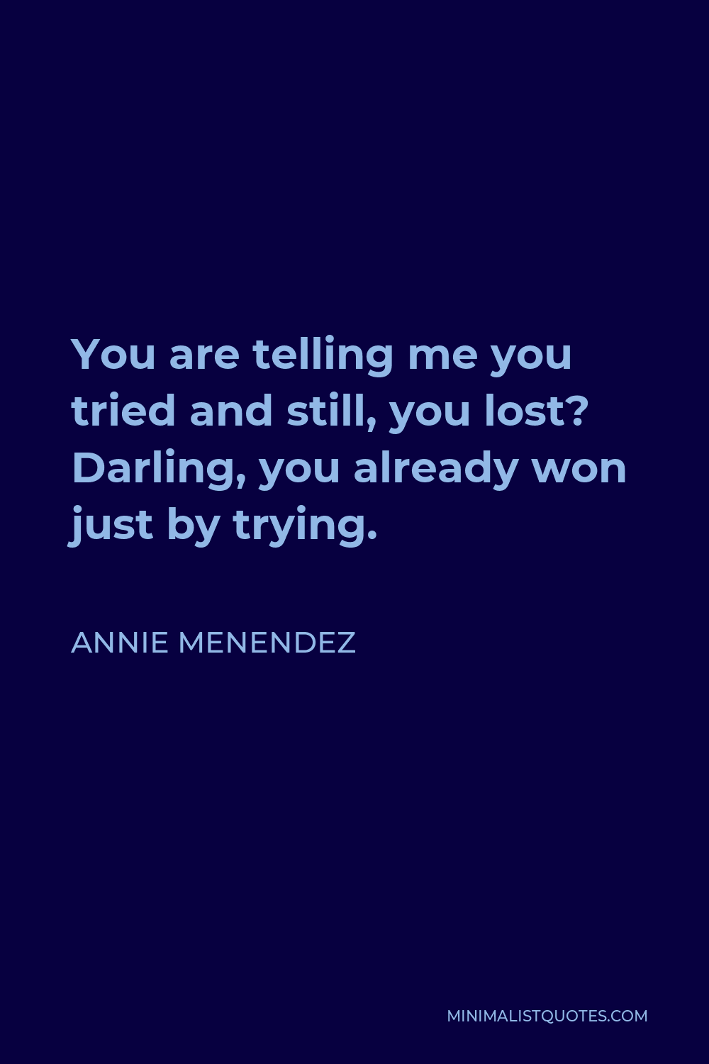 Annie Menendez Quote - You are telling me you tried and still, you lost? Darling, you already won just by trying.