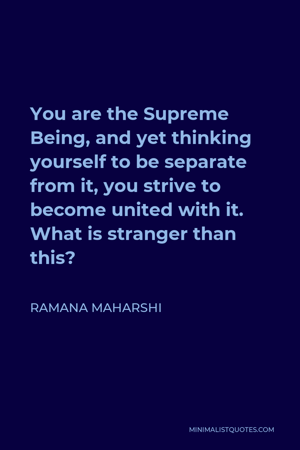 Ramana Maharshi Quote - You are the Supreme Being, and yet thinking yourself to be separate from it, you strive to become united with it. What is stranger than this?
