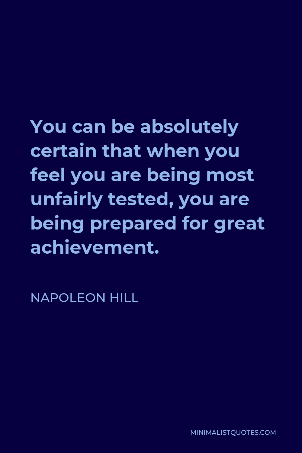 Napoleon Hill Quote - You can be absolutely certain that when you feel you are being most unfairly tested, you are being prepared for great achievement.