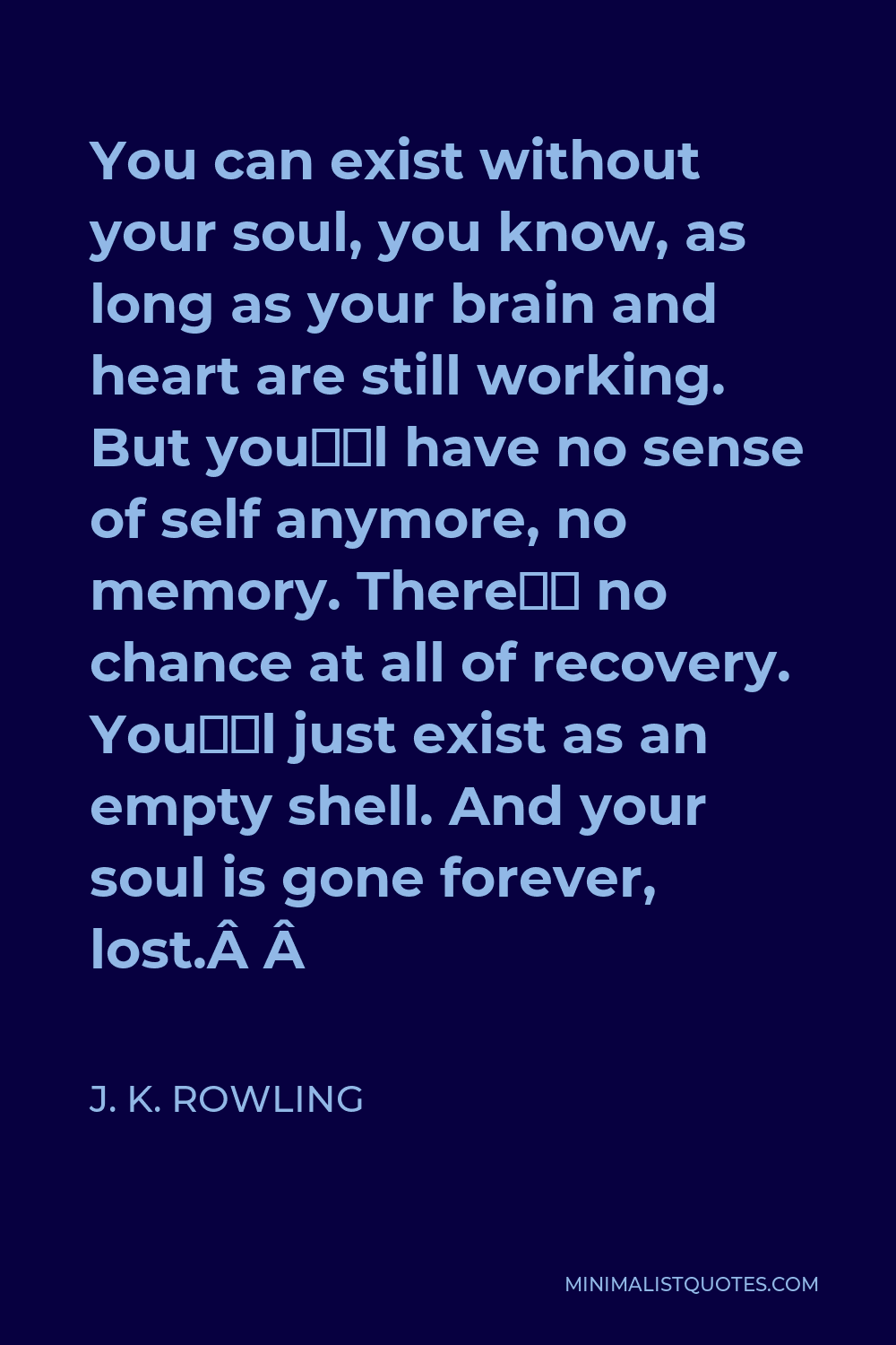 J. K. Rowling Quote - You can exist without your soul, you know, as long as your brain and heart are still working. But you’ll have no sense of self anymore, no memory. There’s no chance at all of recovery. You’ll just exist as an empty shell. And your soul is gone forever, lost.  