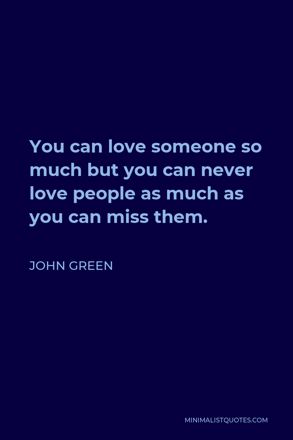 John Green Quote - You can love someone so much but you can never love people as much as you can miss them.