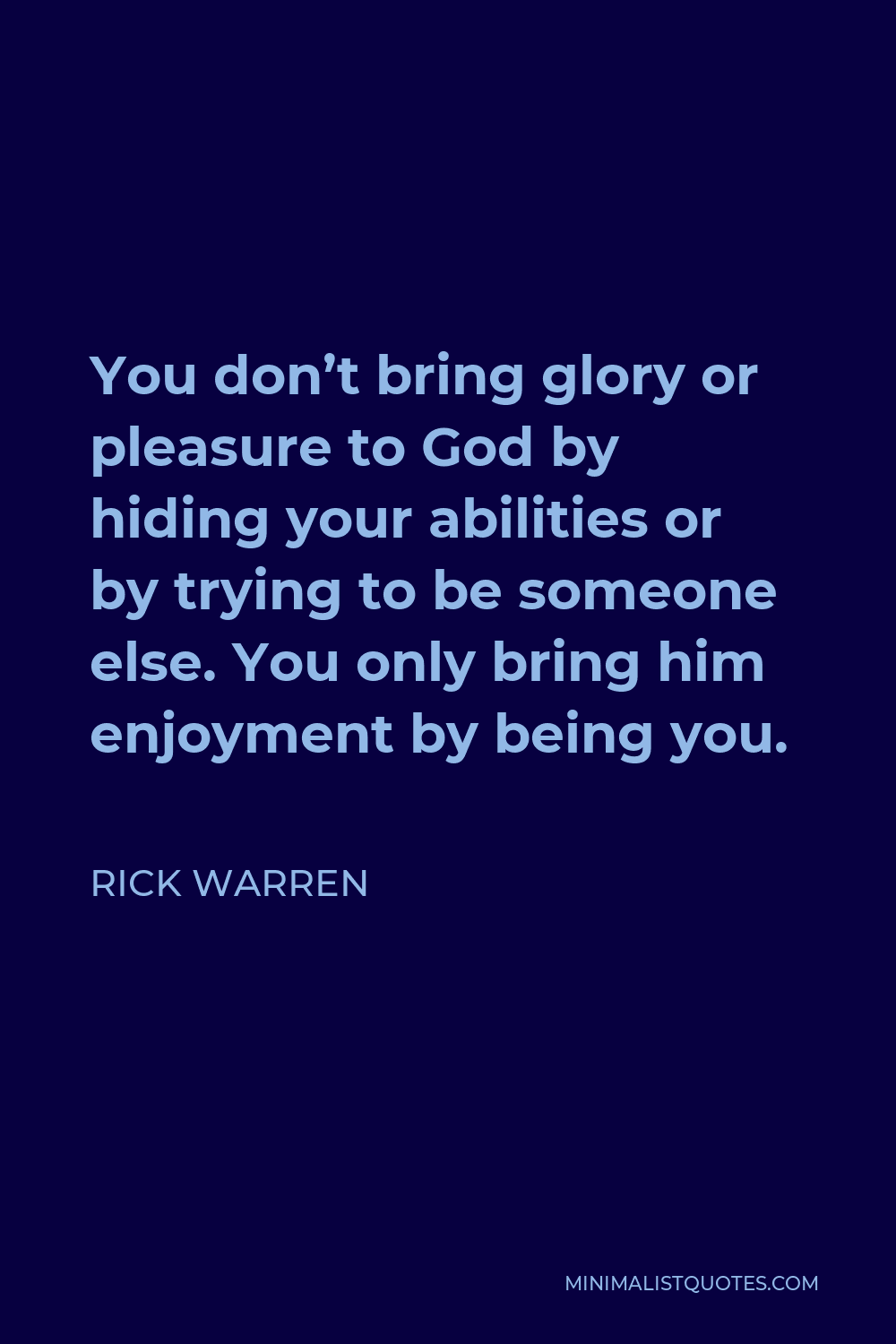 Rick Warren Quote - You don’t bring glory or pleasure to God by hiding your abilities or by trying to be someone else. You only bring him enjoyment by being you.