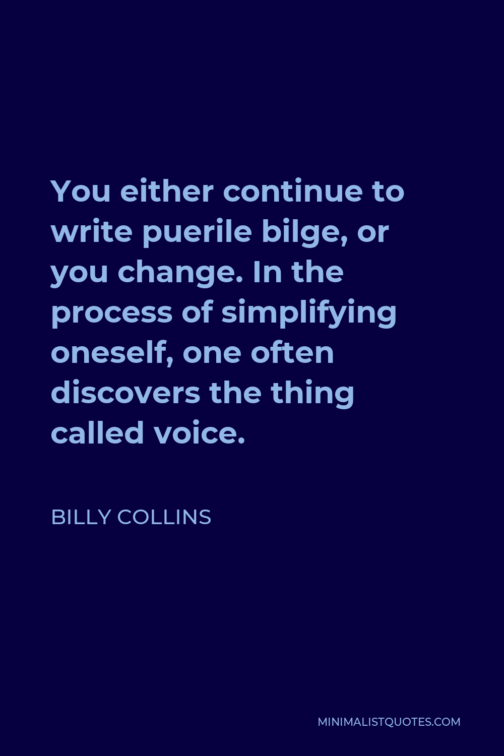 Billy Collins Quote - You either continue to write puerile bilge, or you change. In the process of simplifying oneself, one often discovers the thing called voice.