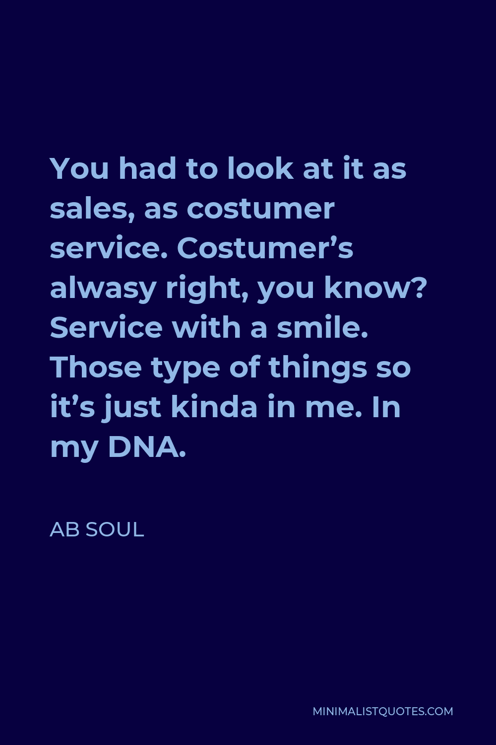 AB Soul Quote - You had to look at it as sales, as costumer service. Costumer’s alwasy right, you know? Service with a smile. Those type of things so it’s just kinda in me. In my DNA.