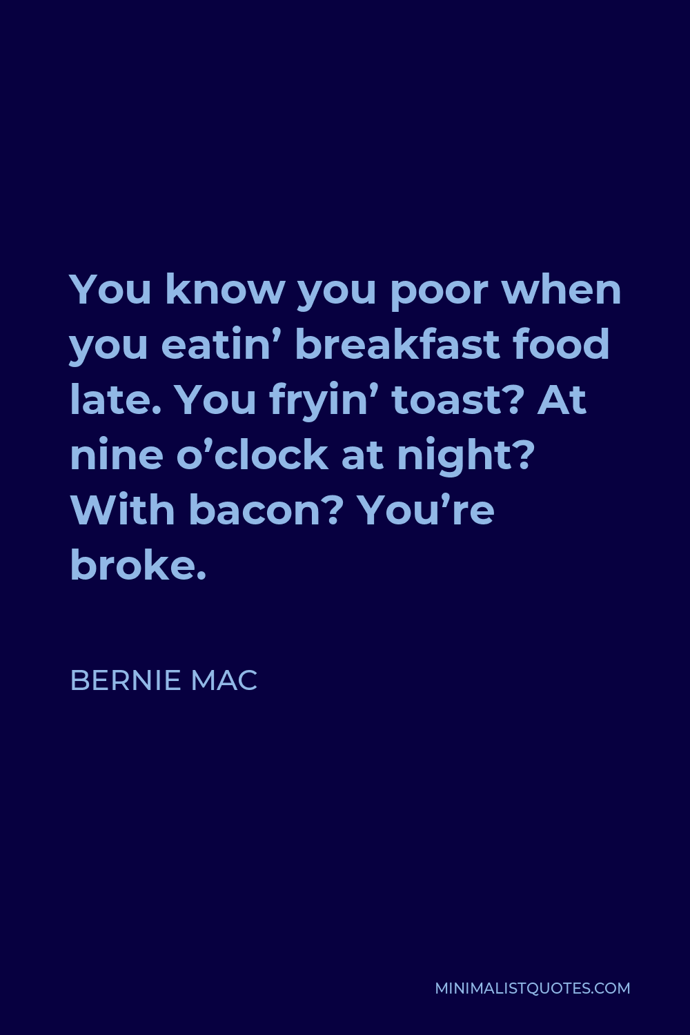 Bernie Mac Quote - You know you poor when you eatin’ breakfast food late. You fryin’ toast? At nine o’clock at night? With bacon? You’re broke.