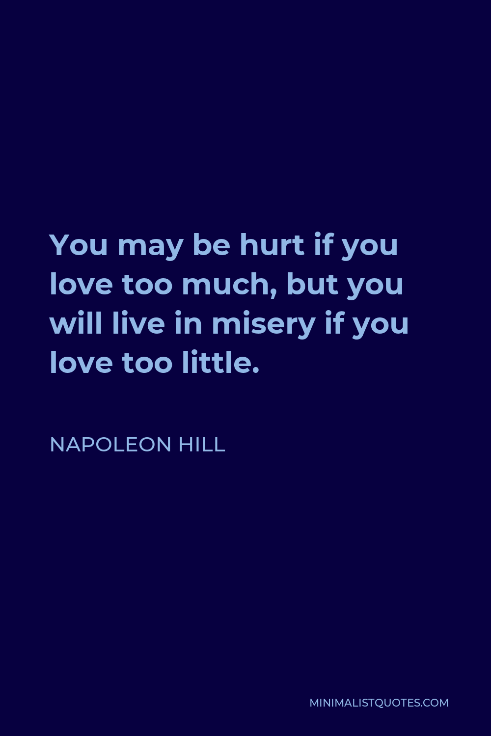 Napoleon Hill Quote - You may be hurt if you love too much, but you will live in misery if you love too little.
