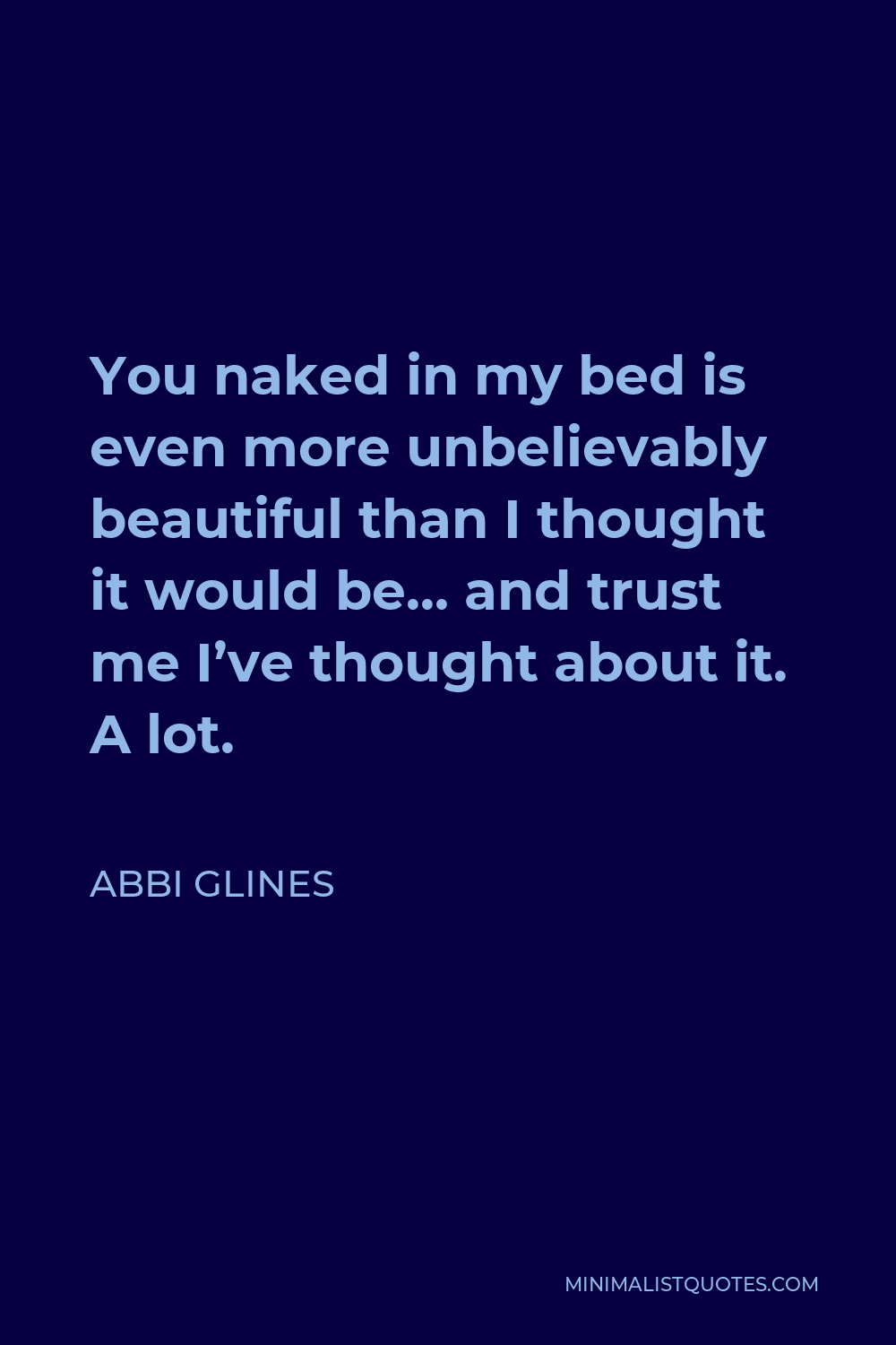 Abbi Glines Quote - You naked in my bed is even more unbelievably beautiful than I thought it would be… and trust me I’ve thought about it. A lot.