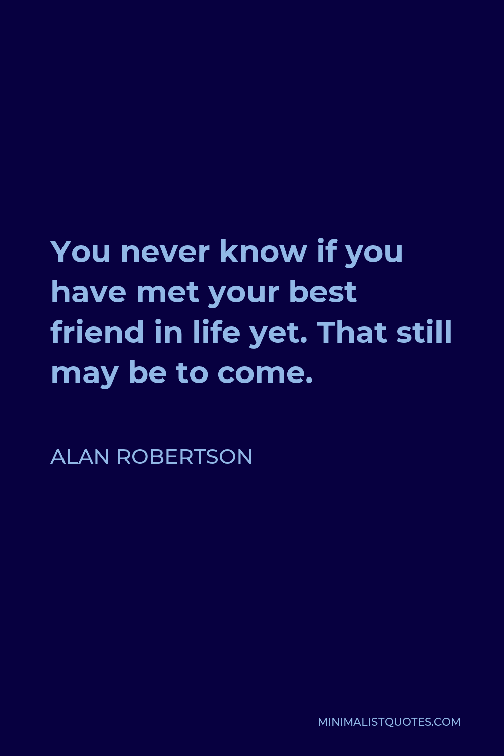 Alan Robertson Quote - You never know if you have met your best friend in life yet. That still may be to come.