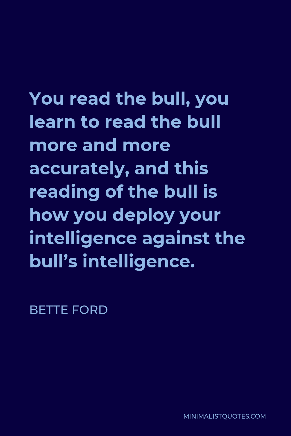 Bette Ford Quote - You read the bull, you learn to read the bull more and more accurately, and this reading of the bull is how you deploy your intelligence against the bull’s intelligence.