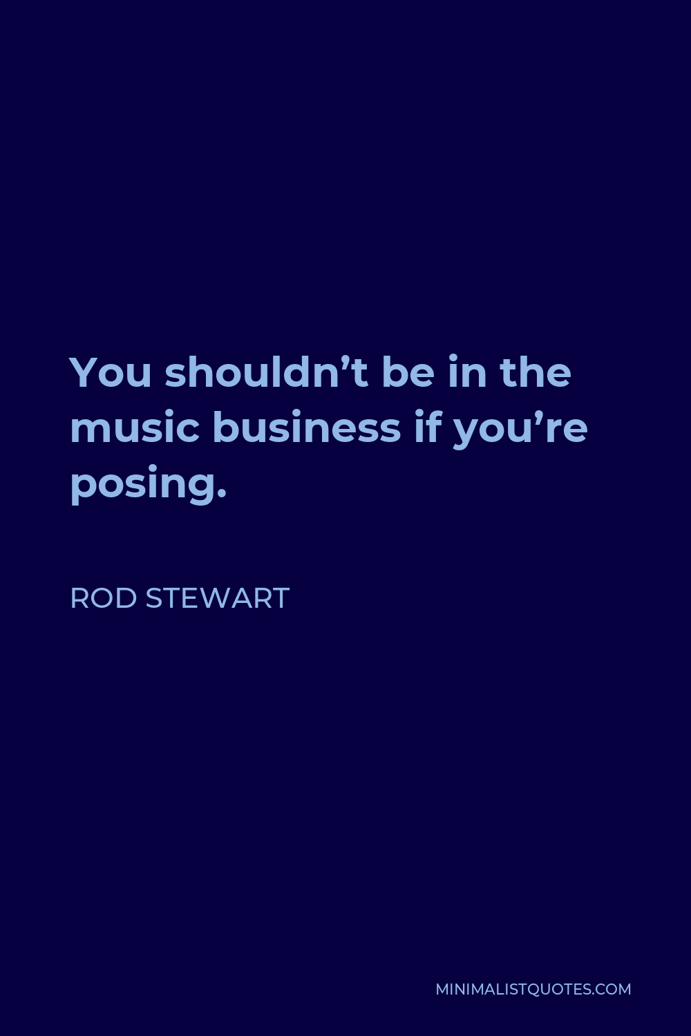 Rod Stewart Quote - You shouldn’t be in the music business if you’re posing.