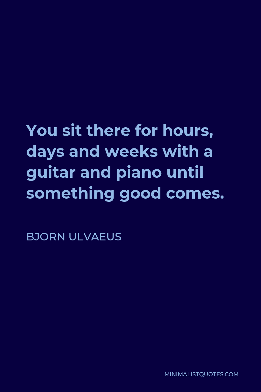 Bjorn Ulvaeus Quote - You sit there for hours, days and weeks with a guitar and piano until something good comes.