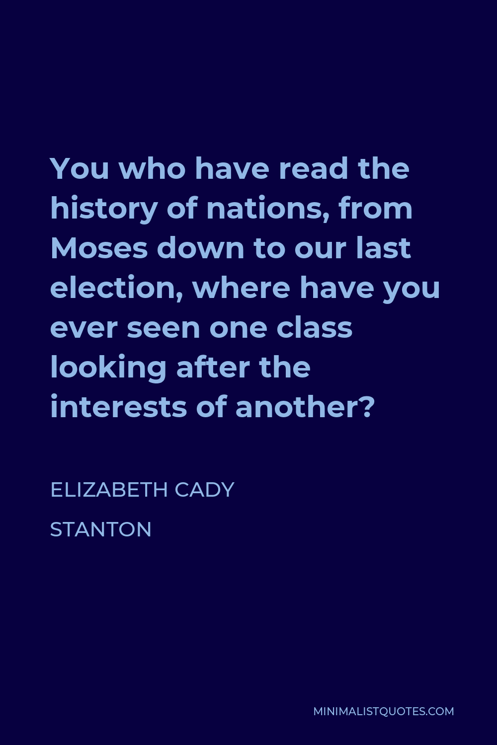Elizabeth Cady Stanton Quote - You who have read the history of nations, from Moses down to our last election, where have you ever seen one class looking after the interests of another?