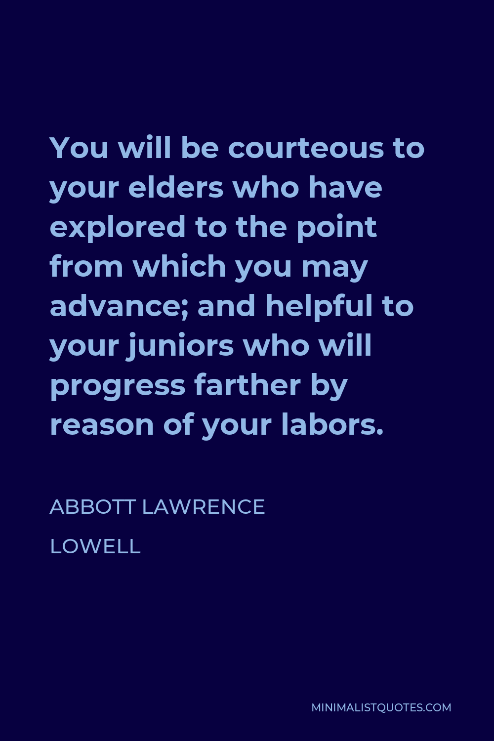 Abbott Lawrence Lowell Quote - You will be courteous to your elders who have explored to the point from which you may advance; and helpful to your juniors who will progress farther by reason of your labors.