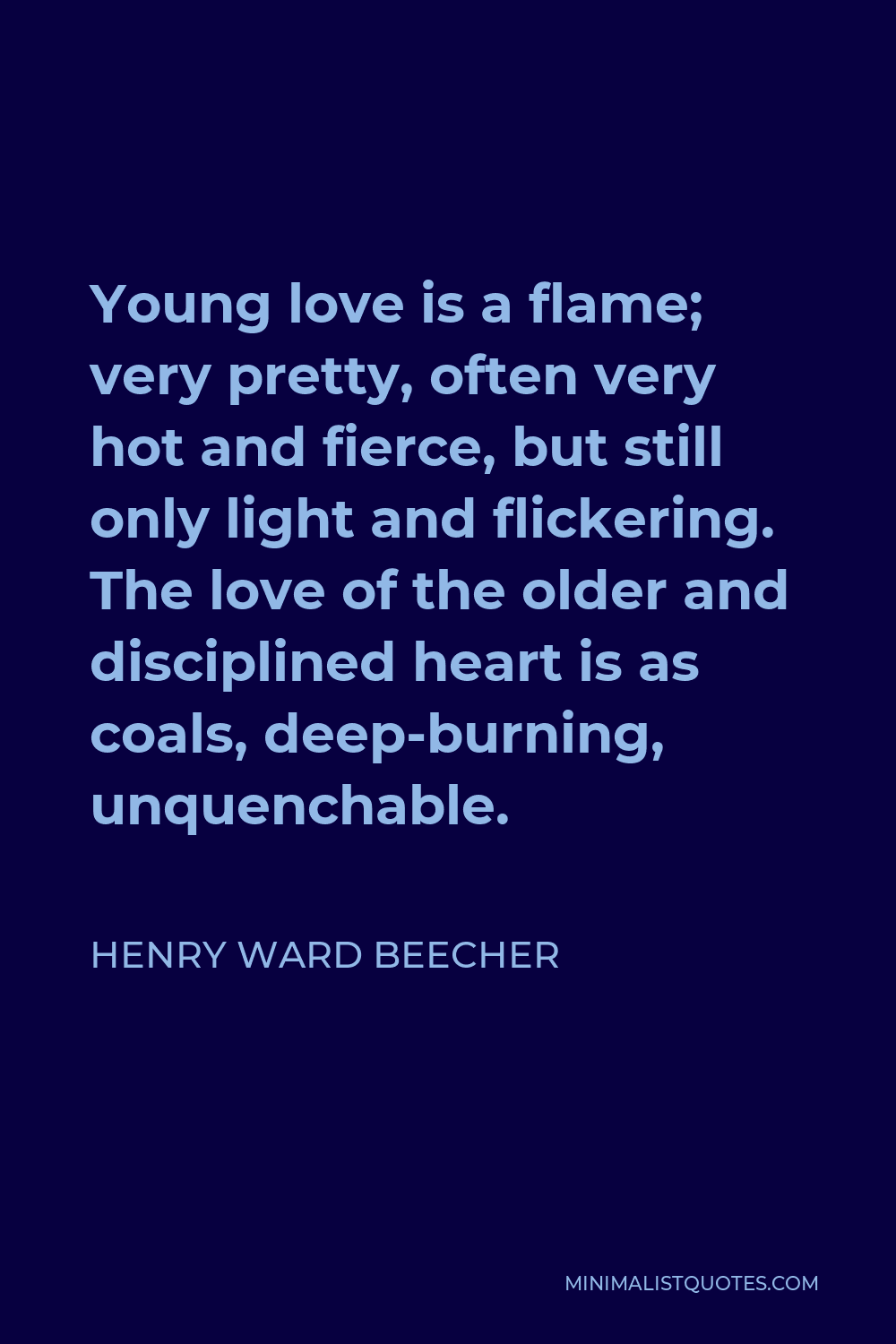 Henry Ward Beecher Quote - Young love is a flame; very pretty, often very hot and fierce, but still only light and flickering. The love of the older and disciplined heart is as coals, deep-burning, unquenchable.