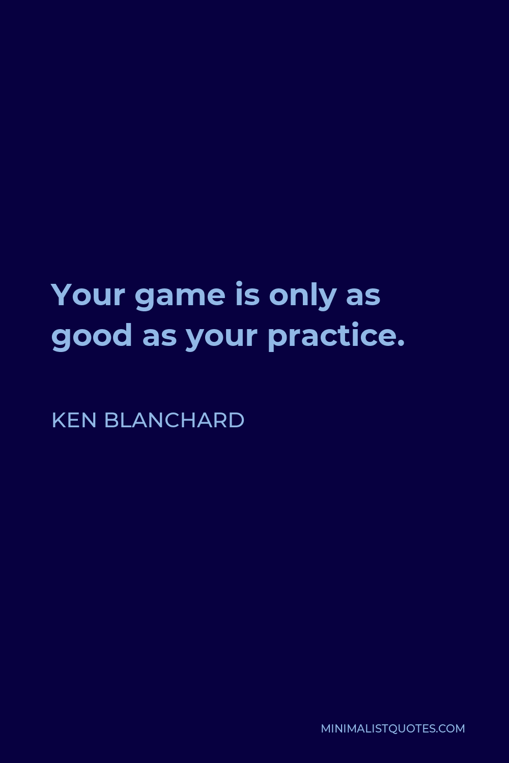 Ken Blanchard Quote - Your game is only as good as your practice.