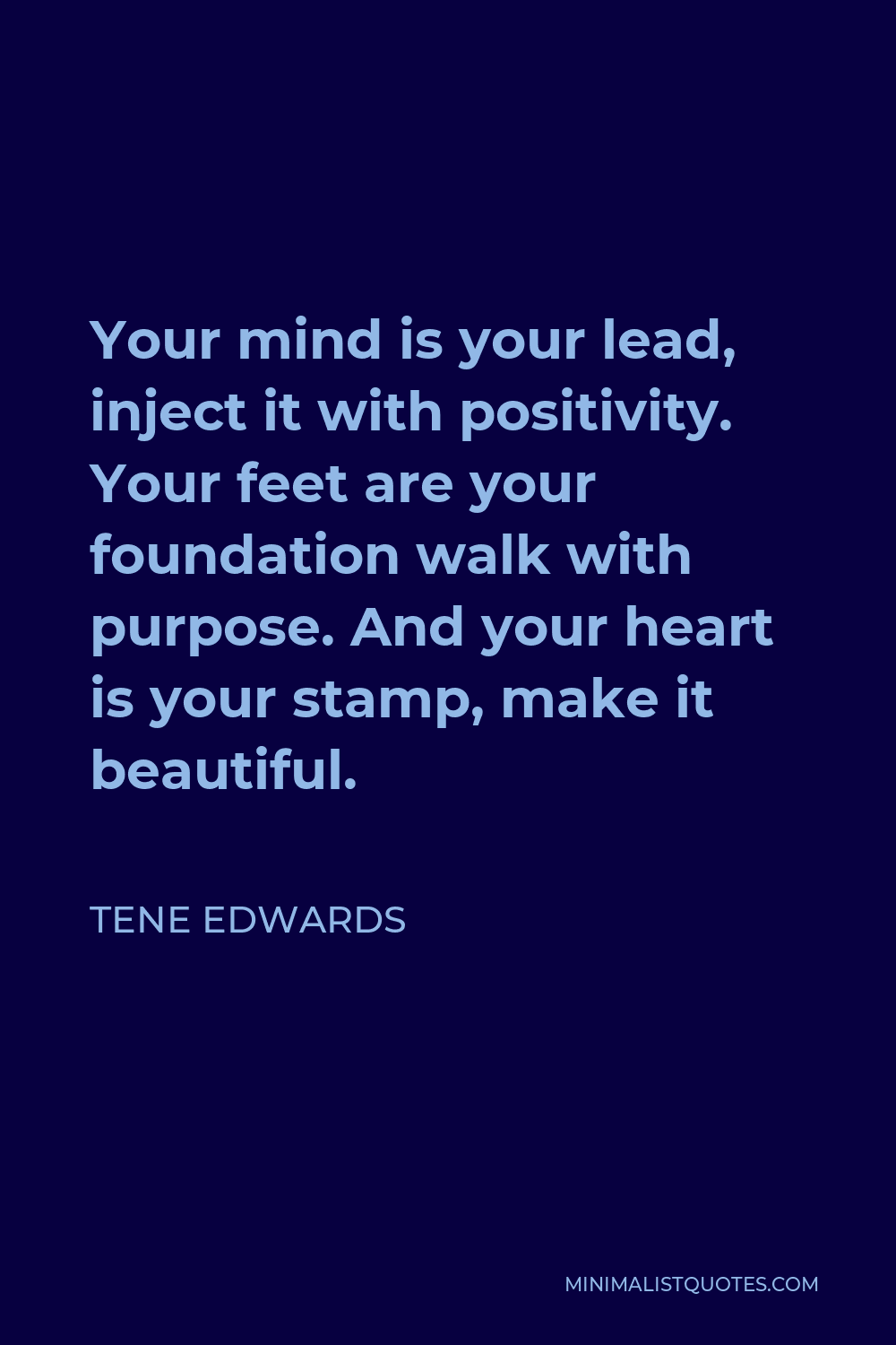 Tene Edwards Quote - Your mind is your lead, inject it with positivity. Your feet are your foundation walk with purpose. And your heart is your stamp, make it beautiful.
