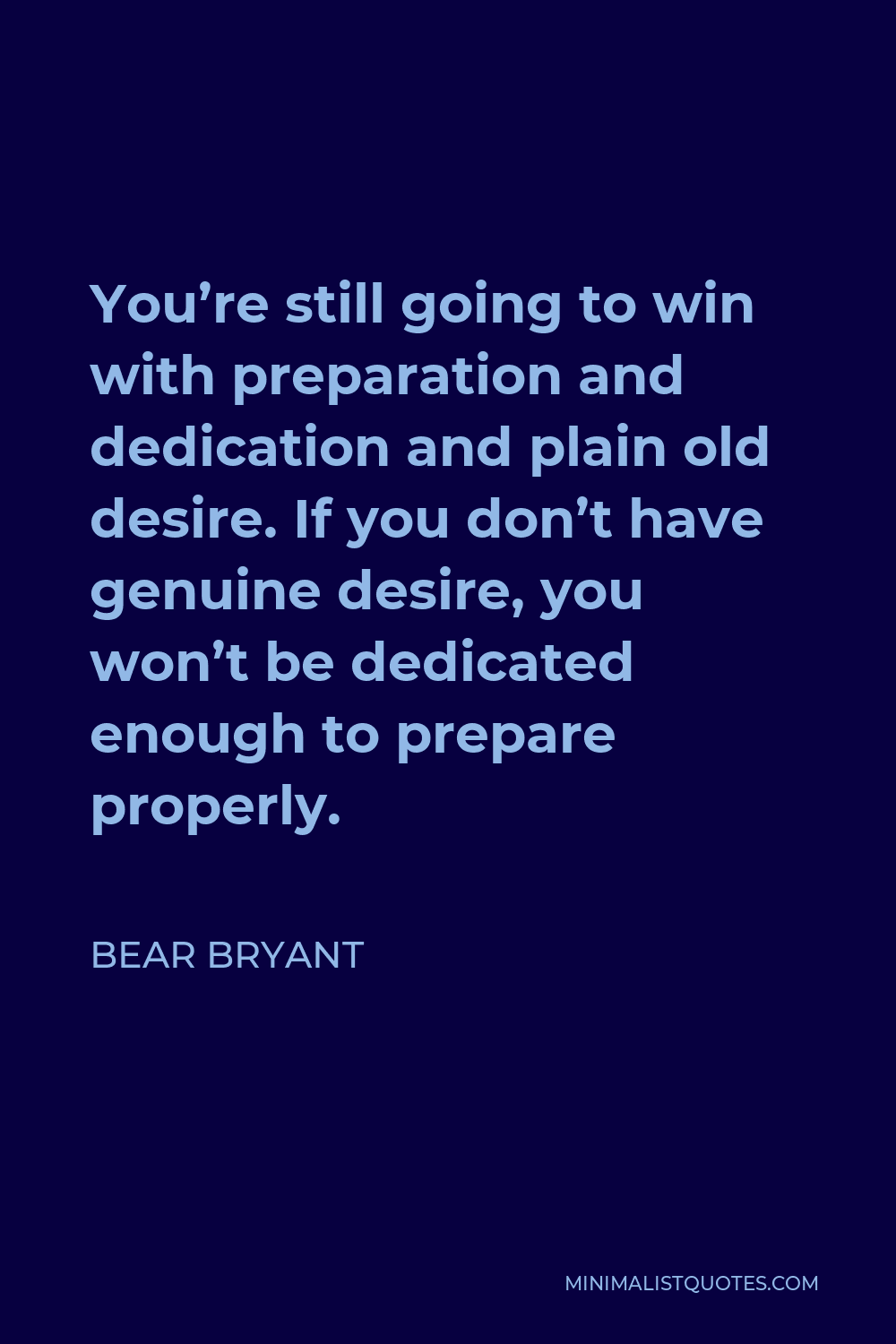 Bear Bryant Quote - You’re still going to win with preparation and dedication and plain old desire. If you don’t have genuine desire, you won’t be dedicated enough to prepare properly.