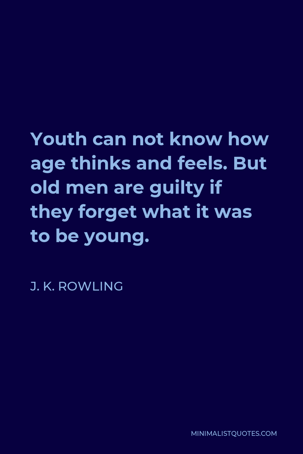 J. K. Rowling Quote - Youth can not know how age thinks and feels. But old men are guilty if they forget what it was to be young.