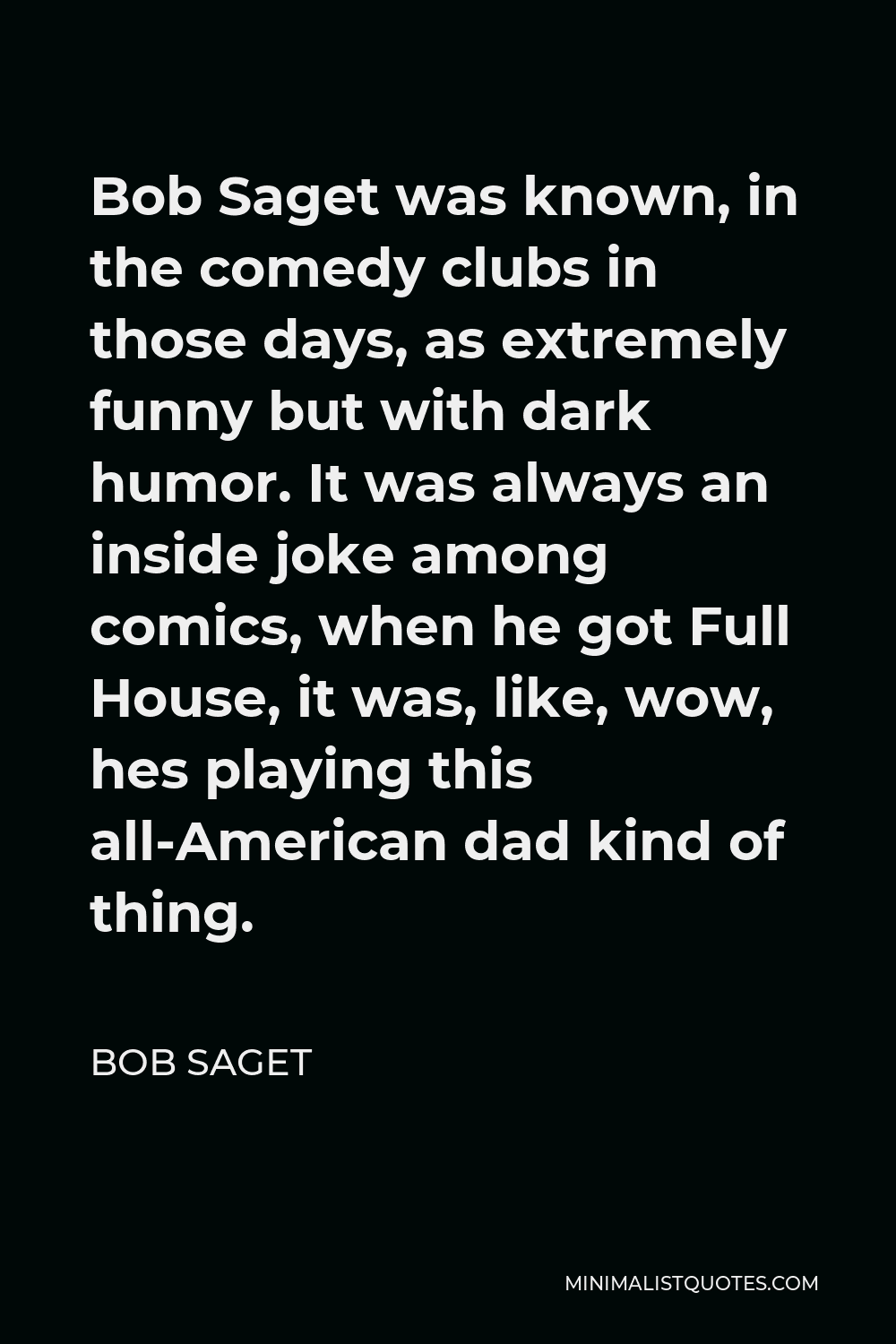 Bob Saget Quote - Bob Saget was known, in the comedy clubs in those days, as extremely funny but with dark humor. It was always an inside joke among comics, when he got Full House, it was, like, wow, hes playing this all-American dad kind of thing.