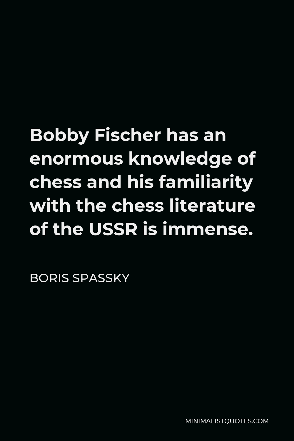 Boris Spassky Quote - Bobby Fischer has an enormous knowledge of chess and his familiarity with the chess literature of the USSR is immense.