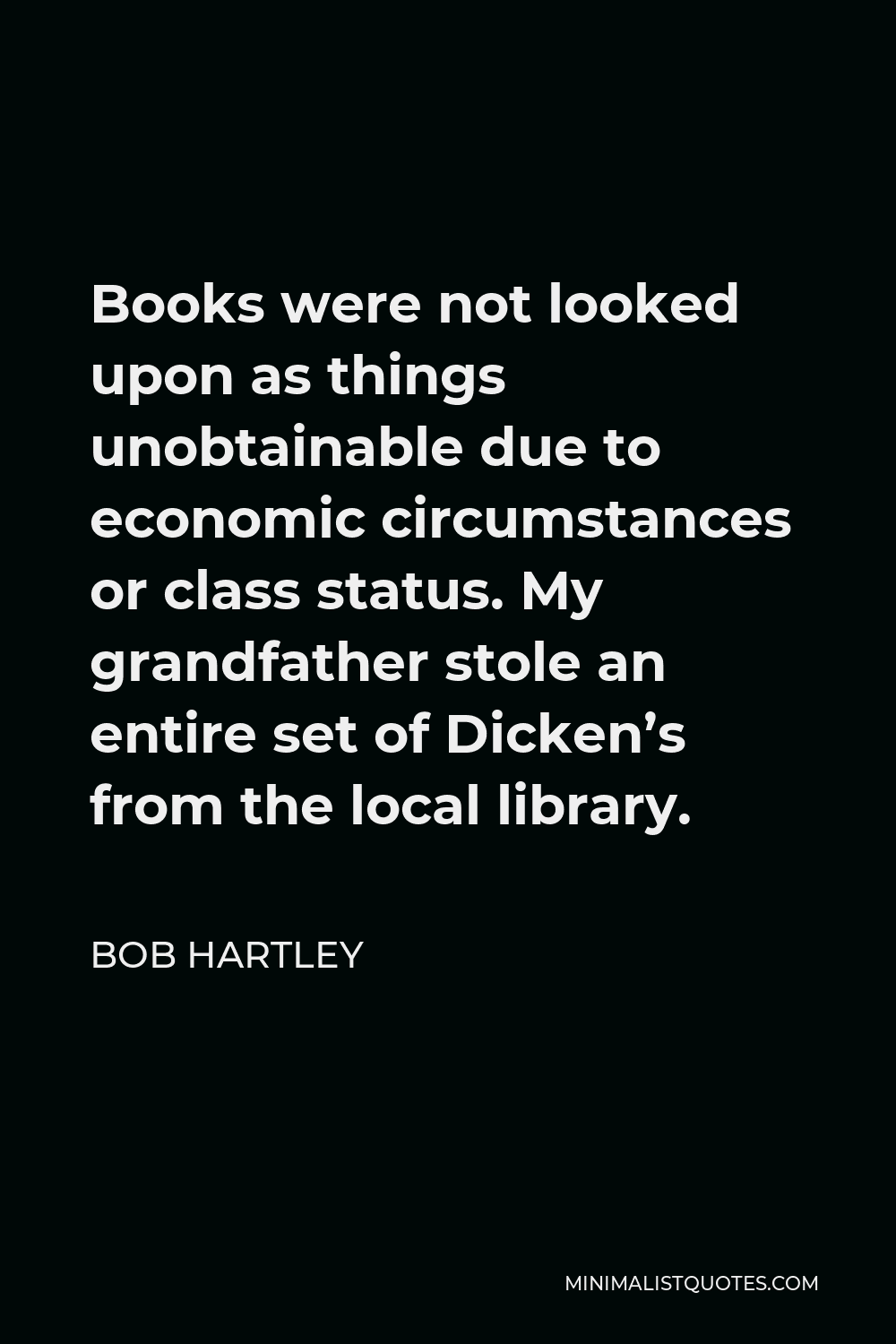 Bob Hartley Quote - Books were not looked upon as things unobtainable due to economic circumstances or class status. My grandfather stole an entire set of Dicken’s from the local library.