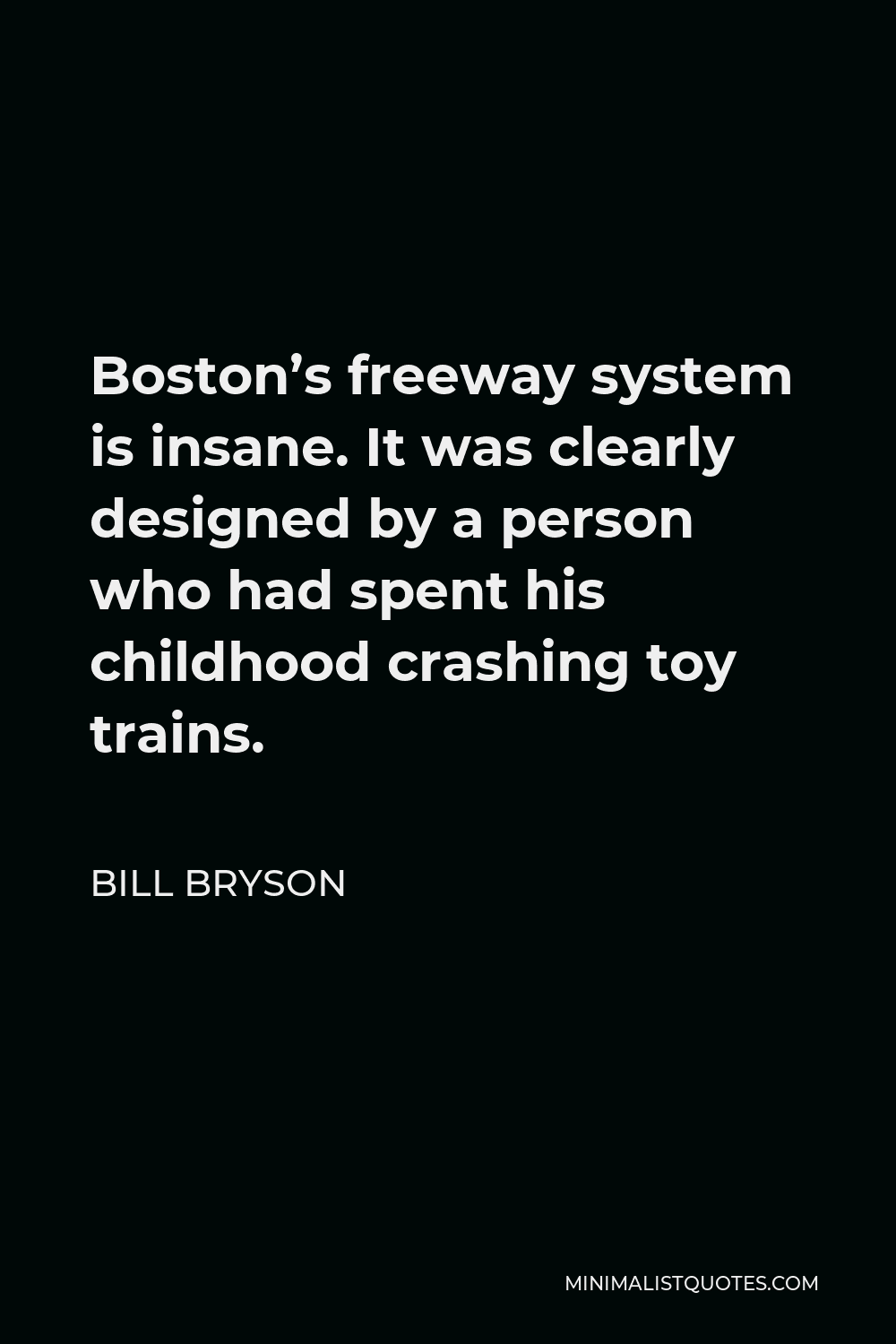 Bill Bryson Quote - Boston’s freeway system is insane. It was clearly designed by a person who had spent his childhood crashing toy trains.