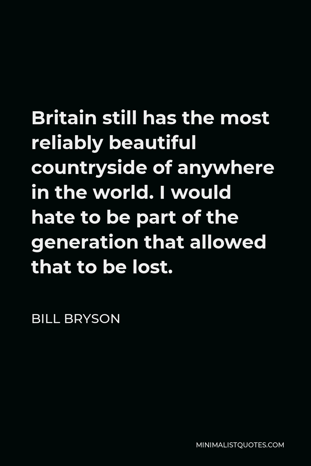 Bill Bryson Quote - Britain still has the most reliably beautiful countryside of anywhere in the world. I would hate to be part of the generation that allowed that to be lost.
