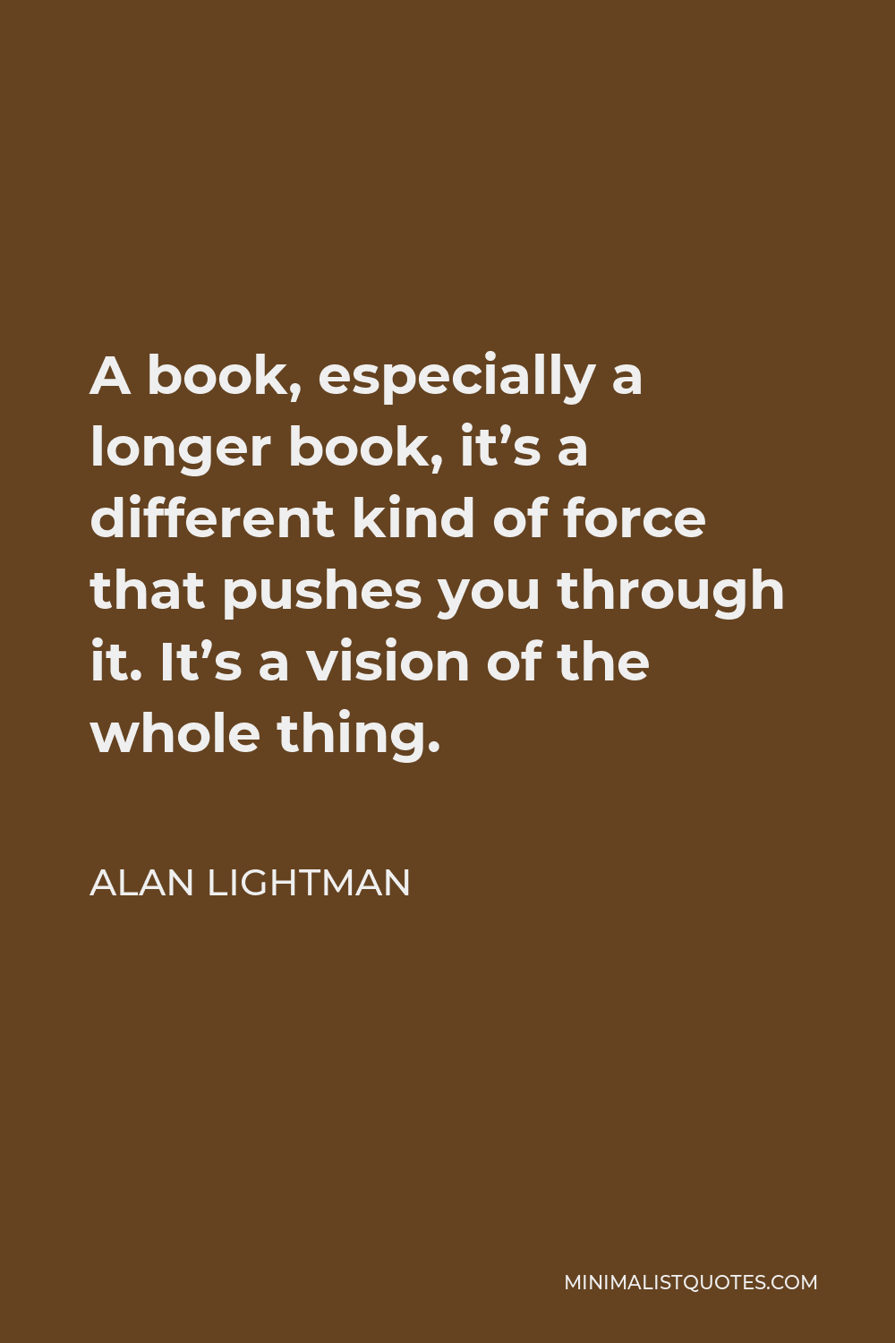 Alan Lightman Quote - A book, especially a longer book, it’s a different kind of force that pushes you through it. It’s a vision of the whole thing.