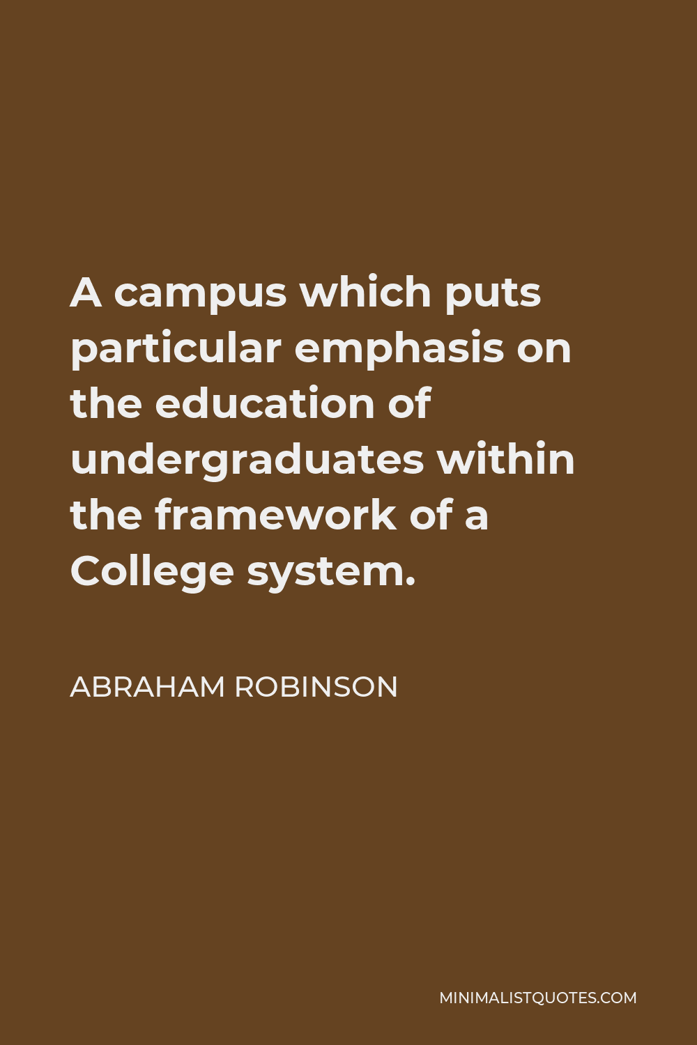 Abraham Robinson Quote - A campus which puts particular emphasis on the education of undergraduates within the framework of a College system.